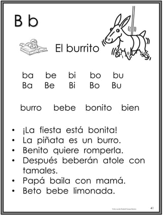 B b
Profra.LourdesElizabethOcampoMartínez 41
El burrito
burro bebe bonito bien
• ¡La fiesta está bonita!
• La piñata es un burro.
• Benito quiere romperla.
• Después beberán atole con
tamales.
• Papá baila con mamá.
• Beto bebe limonada.
ba be bi bo bu
Ba Be Bi Bo Bu
 