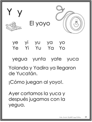 Profra. Lourdes Elizabeth Ocampo Martínez 59
El yoyo
yegua yunta yate yuca
Yolanda y Yadira ya llegaron
de Yucatán.
¡Cómo juegan al yoyo!.
Ayer cortamos la yuca y
después jugamos con la
yegua.
ye yi yu ya yo
Ye Yi Yu Ya Yo
Y y
 