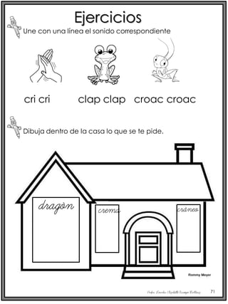 Profra. Lourdes Elizabeth Ocampo Martínez 71
Ejercicios
Une con una línea el sonido correspondiente
Dibuja dentro de la casa lo que se te pide.
cri cri clap clap croac croac
dragón crema cráneo
 