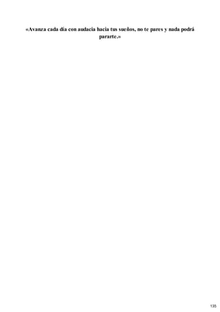 «Avanza cada día con audacia hacia tus sueños, no te pares y nada podrá
pararte.»
135
 