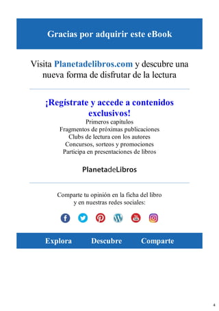 Gracias por adquirir este eBook
Visita Planetadelibros.com y descubre una
nueva forma de disfrutar de la lectura
¡Regístrate y accede a contenidos
exclusivos!
Primeros capítulos
Fragmentos de próximas publicaciones
Clubs de lectura con los autores
Concursos, sorteos y promociones
Participa en presentaciones de libros
Comparte tu opinión en la ficha del libro
y en nuestras redes sociales:
Explora Descubre Comparte
4
 