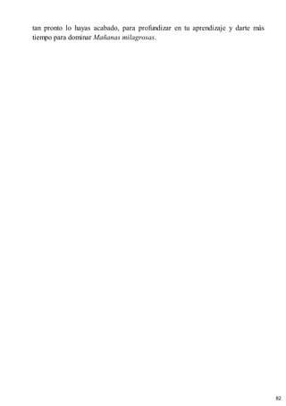 tan pronto lo hayas acabado, para profundizar en tu aprendizaje y darte más
tiempo para dominar Mañanas milagrosas.
82
 