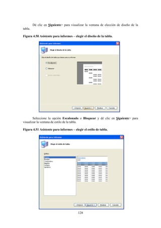 128
Dé clic en Siguiente> para visualizar la ventana de elección de diseño de la
tabla.
Figura 4.50 Asistente para informes – elegir el diseño de la tabla.
Seleccione la opción Escalonado o Bloquear y dé clic en Siguiente> para
visualizar la ventana de estilo de la tabla.
Figura 4.51 Asistente para informes – elegir el estilo de tabla.
 