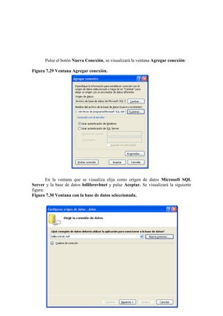 195
Pulse el botón Nueva Conexión, se visualizará la ventana Agregar conexión:
Figura 7.29 Ventana Agregar conexión.
En la ventana que se visualiza elija como origen de datos Microsoft SQL
Server y la base de datos bdlibrovbnet y pulse Aceptar. Se visualizará la siguiente
figura:
Figura 7.30 Ventana con la base de datos seleccionada.
 