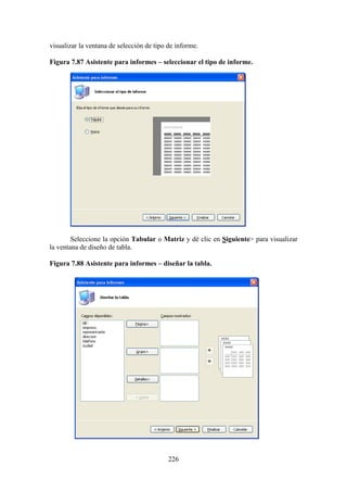 226
visualizar la ventana de selección de tipo de informe.
Figura 7.87 Asistente para informes – seleccionar el tipo de informe.
Seleccione la opción Tabular o Matriz y dé clic en Siguiente> para visualizar
la ventana de diseño de tabla.
Figura 7.88 Asistente para informes – diseñar la tabla.
 