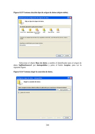 240
Figura 8.15 Ventana elección tipo de origen de datos (objeto tabla).
Seleccione el objeto Base de datos y cambie el identificador para el origen de
datos SqlDataSource1 por datospedidos y pulse el botón Aceptar, para ver la
siguiente figura:
Figura 8.16 Ventana elegir la conexión de datos.
 