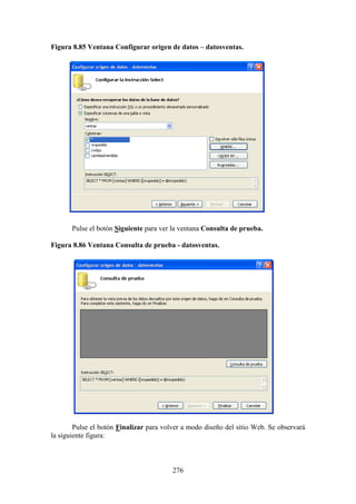 276
Figura 8.85 Ventana Configurar origen de datos – datosventas.
Pulse el botón Siguiente para ver la ventana Consulta de prueba.
Figura 8.86 Ventana Consulta de prueba - datosventas.
Pulse el botón Finalizar para volver a modo diseño del sitio Web. Se observará
la siguiente figura:
 