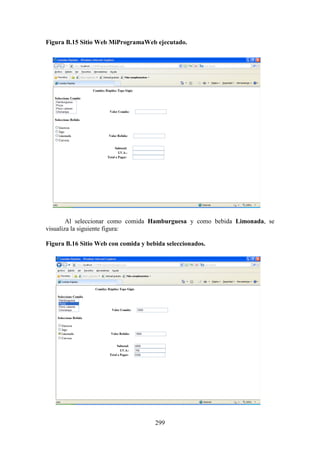 299
Figura B.15 Sitio Web MiProgramaWeb ejecutado.
Al seleccionar como comida Hamburguesa y como bebida Limonada, se
visualiza la siguiente figura:
Figura B.16 Sitio Web con comida y bebida seleccionados.
 
