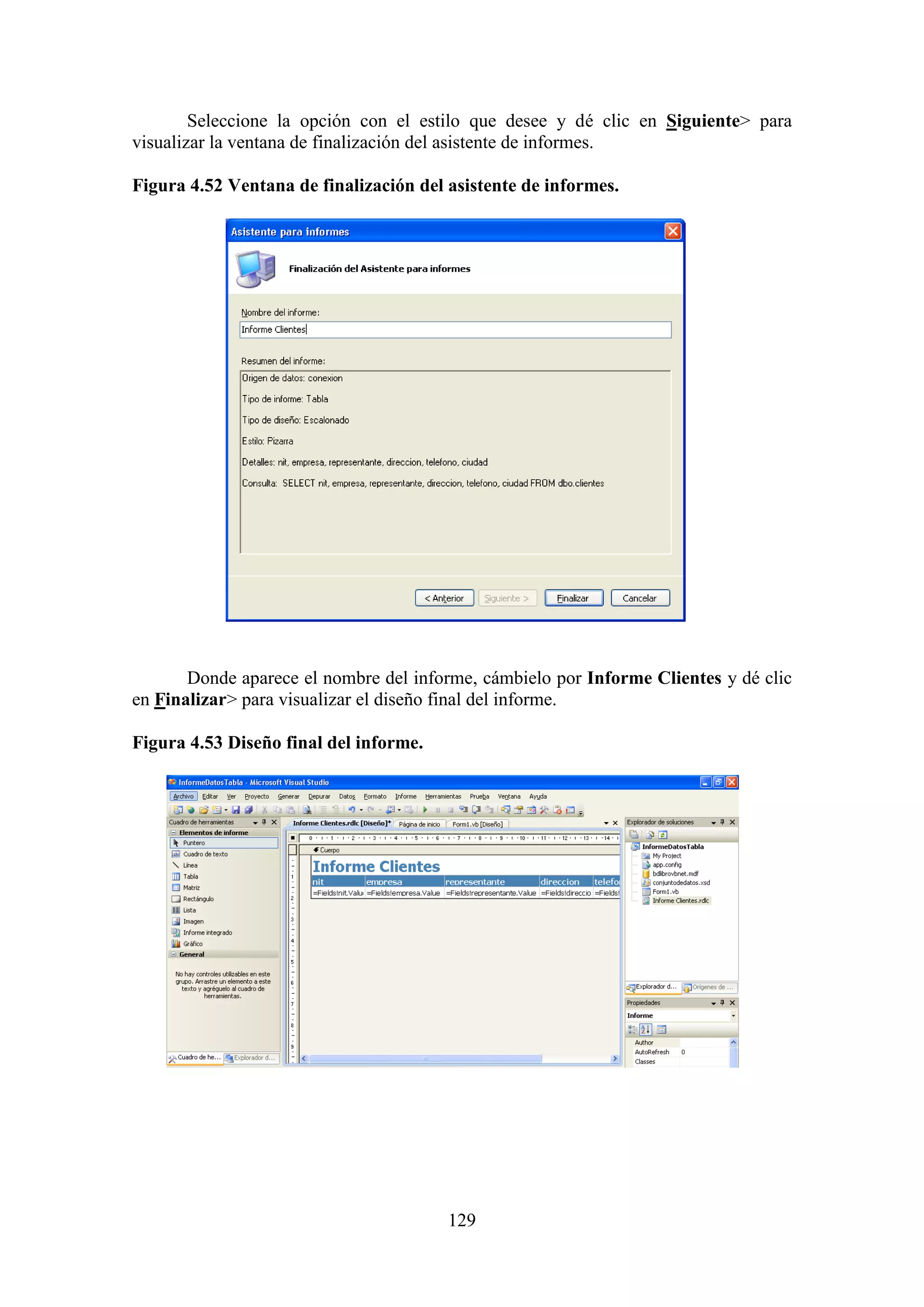 129
Seleccione la opción con el estilo que desee y dé clic en Siguiente> para
visualizar la ventana de finalización del asistente de informes.
Figura 4.52 Ventana de finalización del asistente de informes.
Donde aparece el nombre del informe, cámbielo por Informe Clientes y dé clic
en Finalizar> para visualizar el diseño final del informe.
Figura 4.53 Diseño final del informe.
 