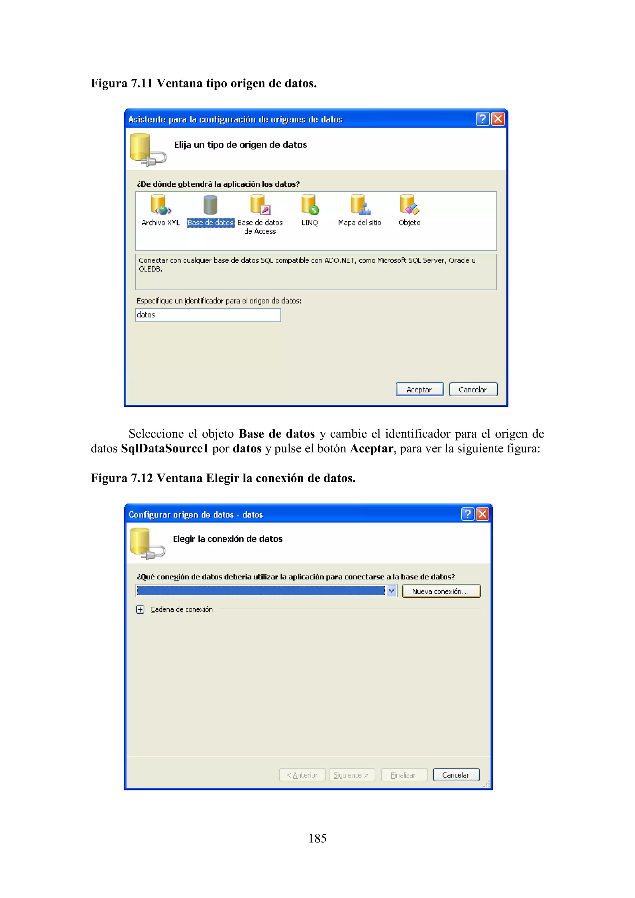 185
Figura 7.11 Ventana tipo origen de datos.
Seleccione el objeto Base de datos y cambie el identificador para el origen de
datos SqlDataSource1 por datos y pulse el botón Aceptar, para ver la siguiente figura:
Figura 7.12 Ventana Elegir la conexión de datos.
 