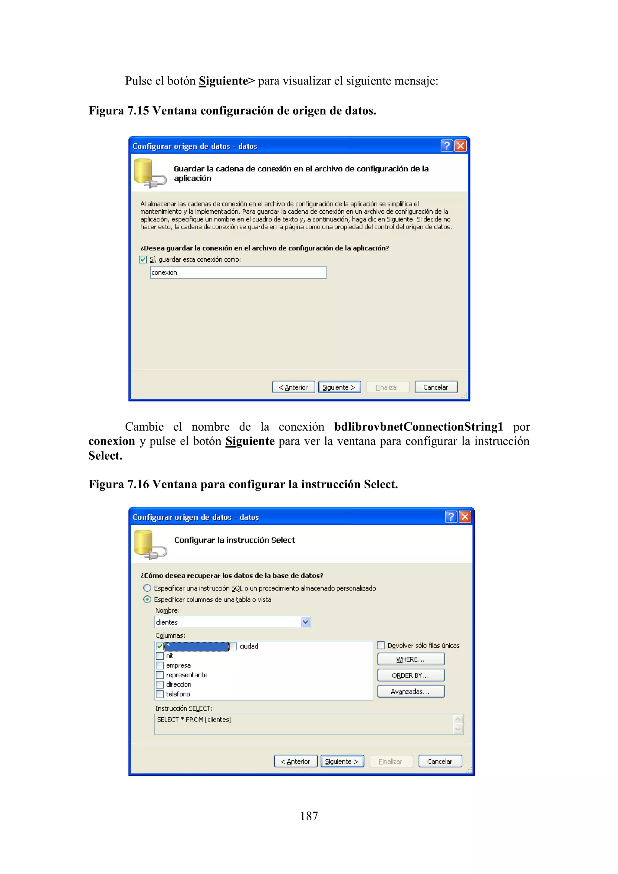 187
Pulse el botón Siguiente> para visualizar el siguiente mensaje:
Figura 7.15 Ventana configuración de origen de datos.
Cambie el nombre de la conexión bdlibrovbnetConnectionString1 por
conexion y pulse el botón Siguiente para ver la ventana para configurar la instrucción
Select.
Figura 7.16 Ventana para configurar la instrucción Select.
 