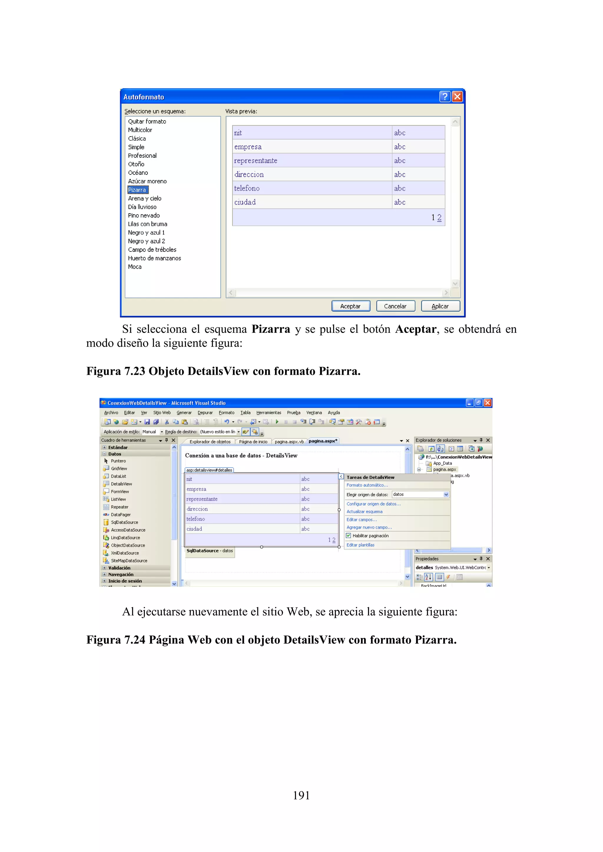 191
Si selecciona el esquema Pizarra y se pulse el botón Aceptar, se obtendrá en
modo diseño la siguiente figura:
Figura 7.23 Objeto DetailsView con formato Pizarra.
Al ejecutarse nuevamente el sitio Web, se aprecia la siguiente figura:
Figura 7.24 Página Web con el objeto DetailsView con formato Pizarra.
 