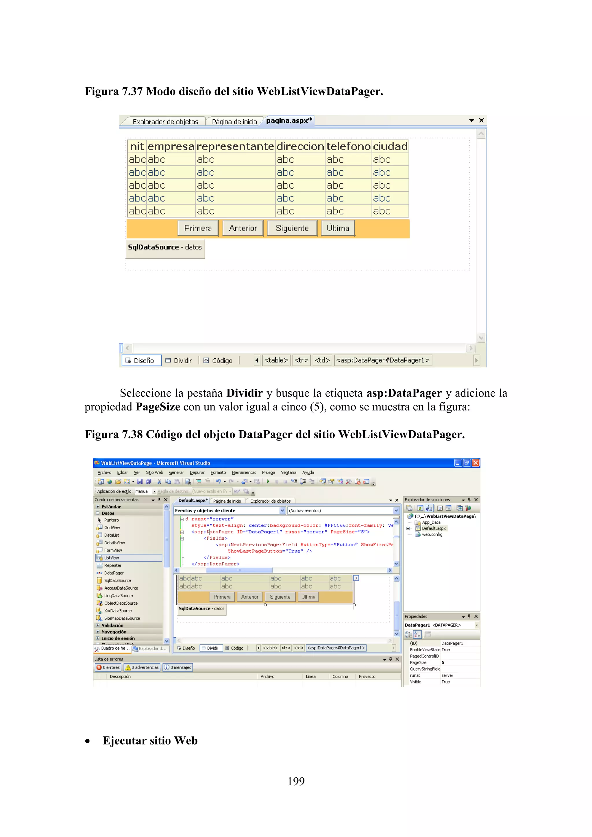199
Figura 7.37 Modo diseño del sitio WebListViewDataPager.
Seleccione la pestaña Dividir y busque la etiqueta asp:DataPager y adicione la
propiedad PageSize con un valor igual a cinco (5), como se muestra en la figura:
Figura 7.38 Código del objeto DataPager del sitio WebListViewDataPager.
 Ejecutar sitio Web
 