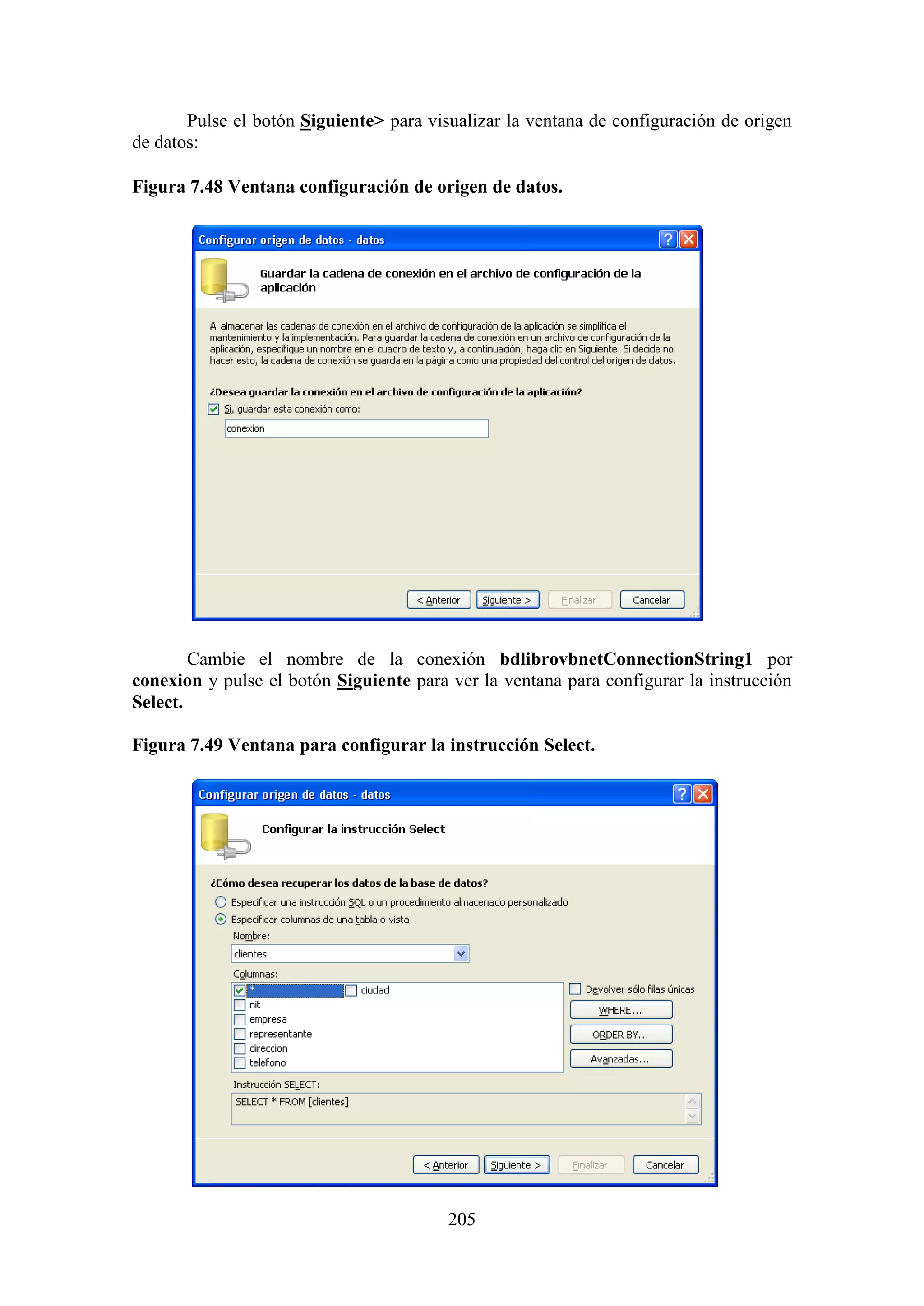 205
Pulse el botón Siguiente> para visualizar la ventana de configuración de origen
de datos:
Figura 7.48 Ventana configuración de origen de datos.
Cambie el nombre de la conexión bdlibrovbnetConnectionString1 por
conexion y pulse el botón Siguiente para ver la ventana para configurar la instrucción
Select.
Figura 7.49 Ventana para configurar la instrucción Select.
 
