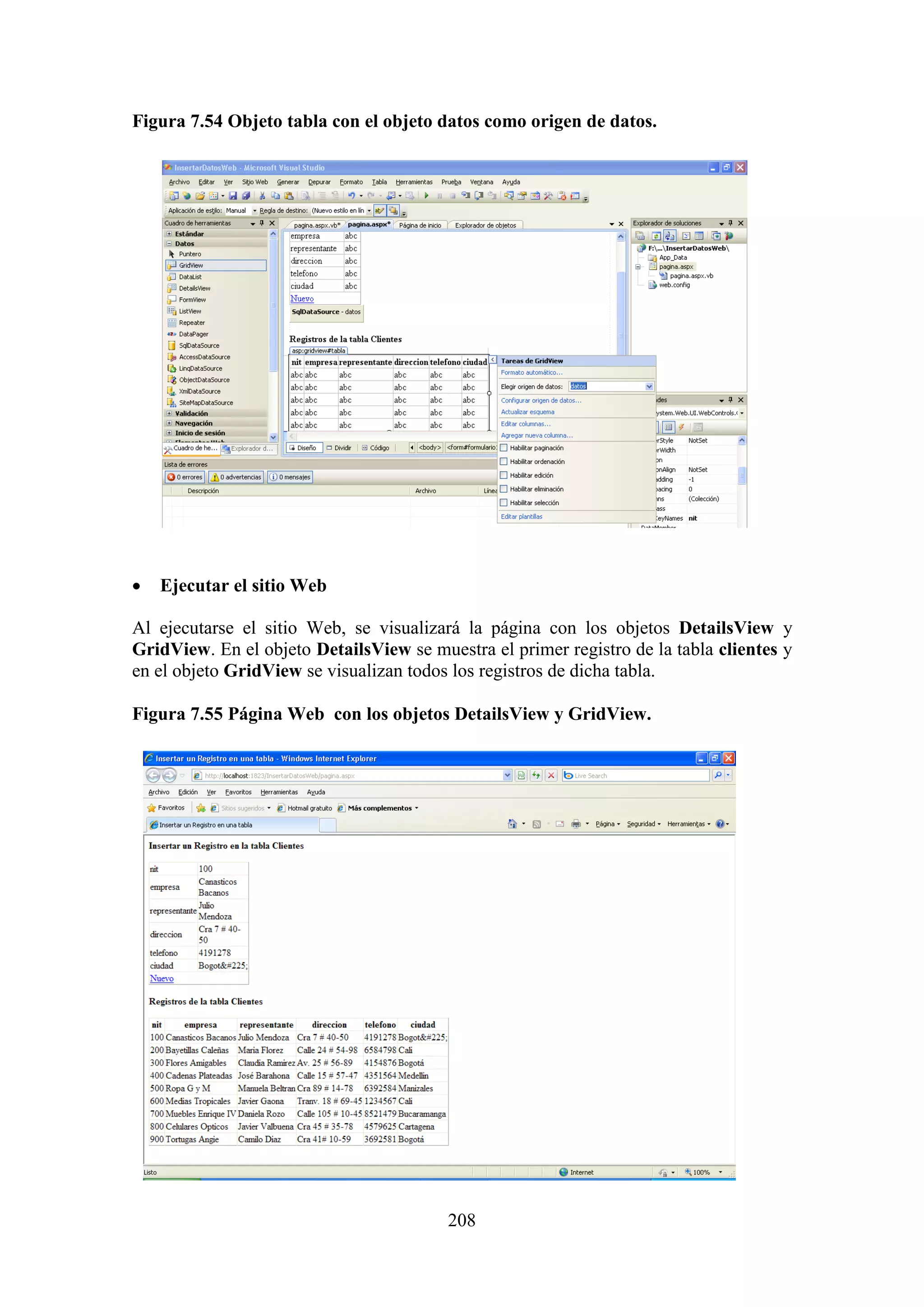 208
Figura 7.54 Objeto tabla con el objeto datos como origen de datos.
 Ejecutar el sitio Web
Al ejecutarse el sitio Web, se visualizará la página con los objetos DetailsView y
GridView. En el objeto DetailsView se muestra el primer registro de la tabla clientes y
en el objeto GridView se visualizan todos los registros de dicha tabla.
Figura 7.55 Página Web con los objetos DetailsView y GridView.
 