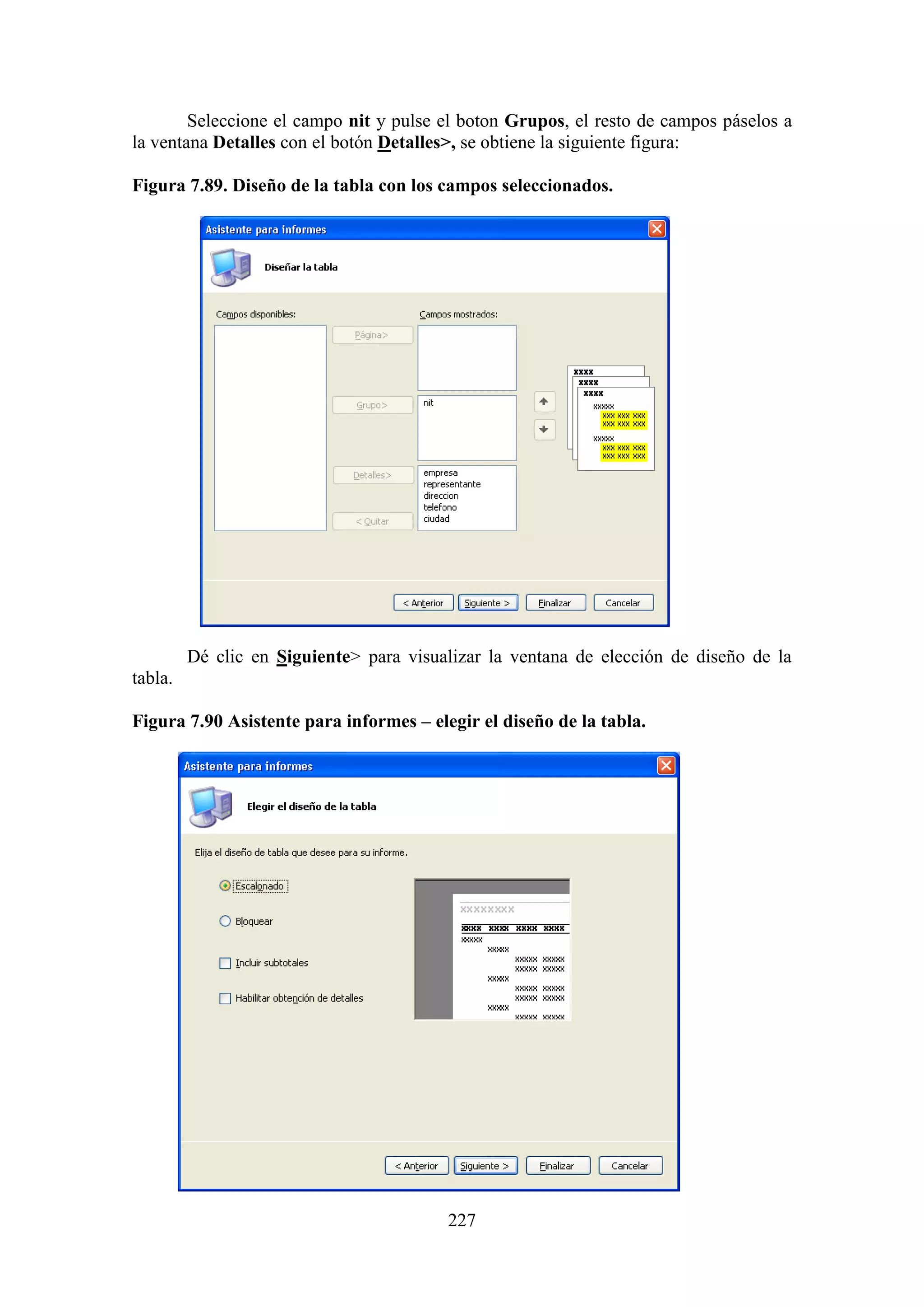 227
Seleccione el campo nit y pulse el boton Grupos, el resto de campos páselos a
la ventana Detalles con el botón Detalles>, se obtiene la siguiente figura:
Figura 7.89. Diseño de la tabla con los campos seleccionados.
Dé clic en Siguiente> para visualizar la ventana de elección de diseño de la
tabla.
Figura 7.90 Asistente para informes – elegir el diseño de la tabla.
 