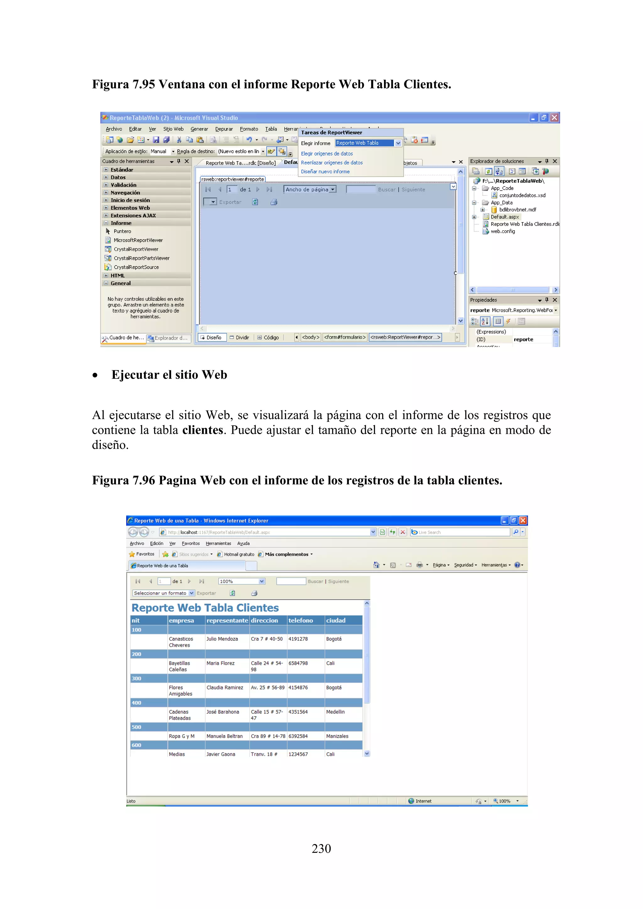 230
Figura 7.95 Ventana con el informe Reporte Web Tabla Clientes.
 Ejecutar el sitio Web
Al ejecutarse el sitio Web, se visualizará la página con el informe de los registros que
contiene la tabla clientes. Puede ajustar el tamaño del reporte en la página en modo de
diseño.
Figura 7.96 Pagina Web con el informe de los registros de la tabla clientes.
 