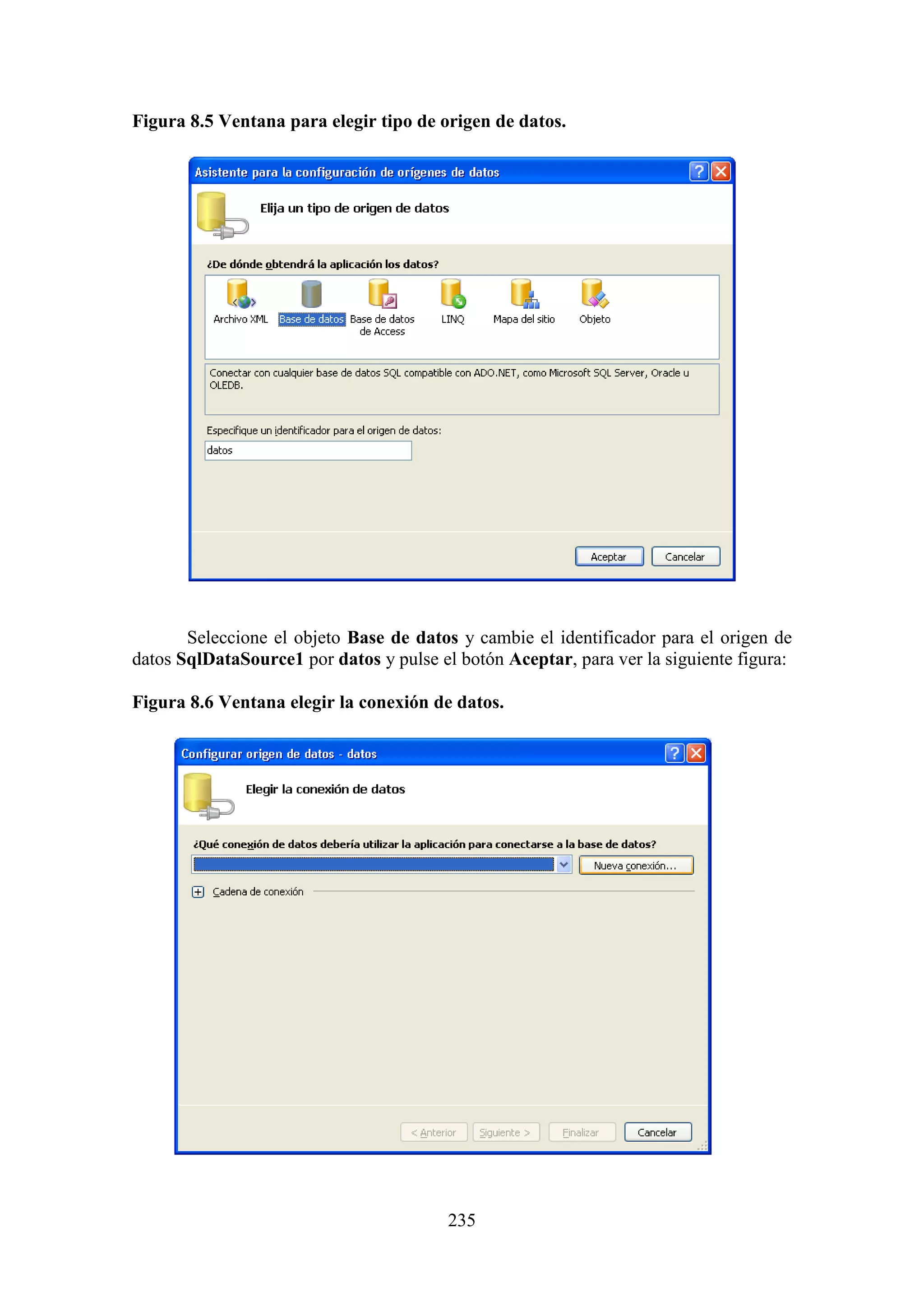 235
Figura 8.5 Ventana para elegir tipo de origen de datos.
Seleccione el objeto Base de datos y cambie el identificador para el origen de
datos SqlDataSource1 por datos y pulse el botón Aceptar, para ver la siguiente figura:
Figura 8.6 Ventana elegir la conexión de datos.
 