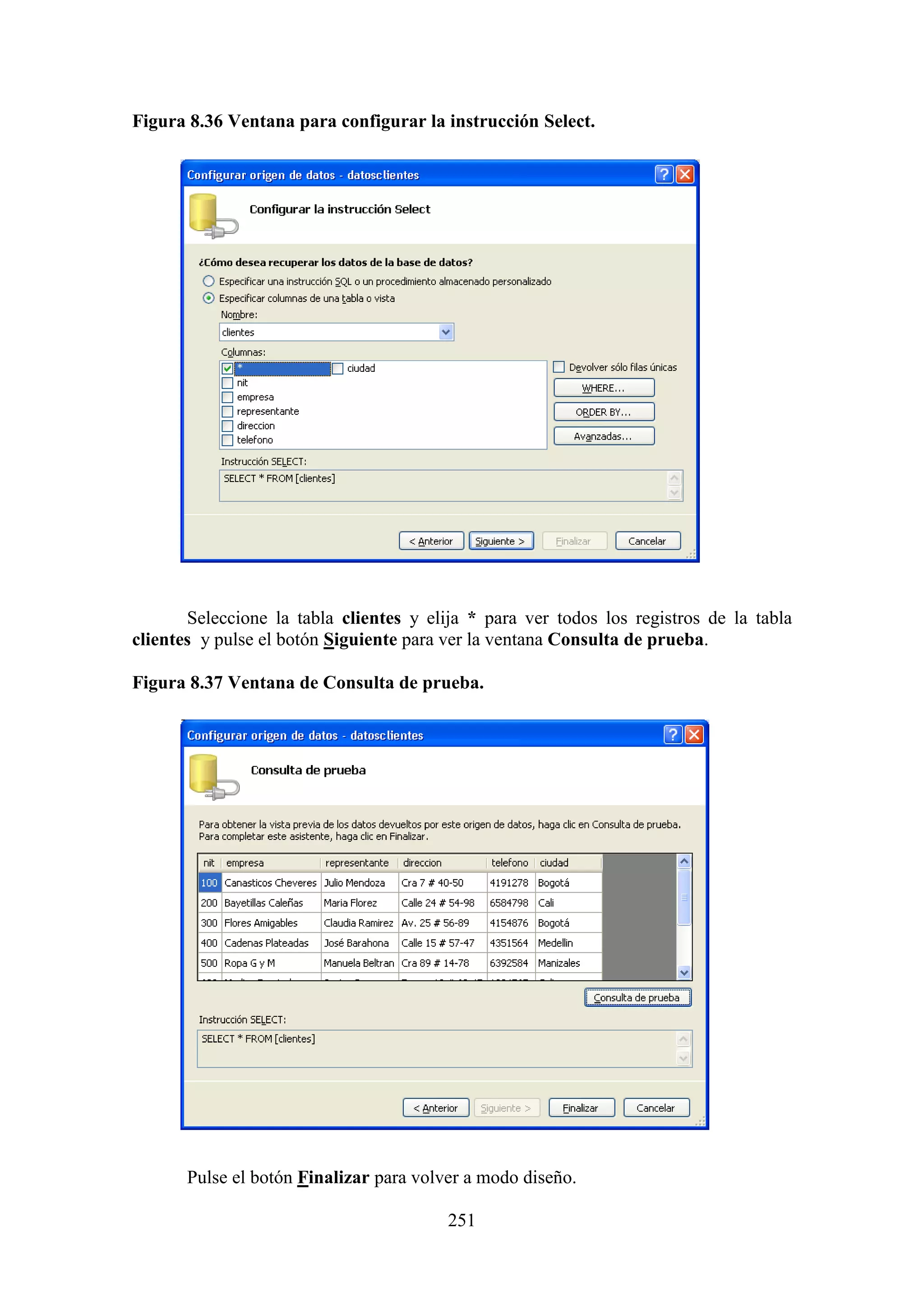 251
Figura 8.36 Ventana para configurar la instrucción Select.
Seleccione la tabla clientes y elija * para ver todos los registros de la tabla
clientes y pulse el botón Siguiente para ver la ventana Consulta de prueba.
Figura 8.37 Ventana de Consulta de prueba.
Pulse el botón Finalizar para volver a modo diseño.
 