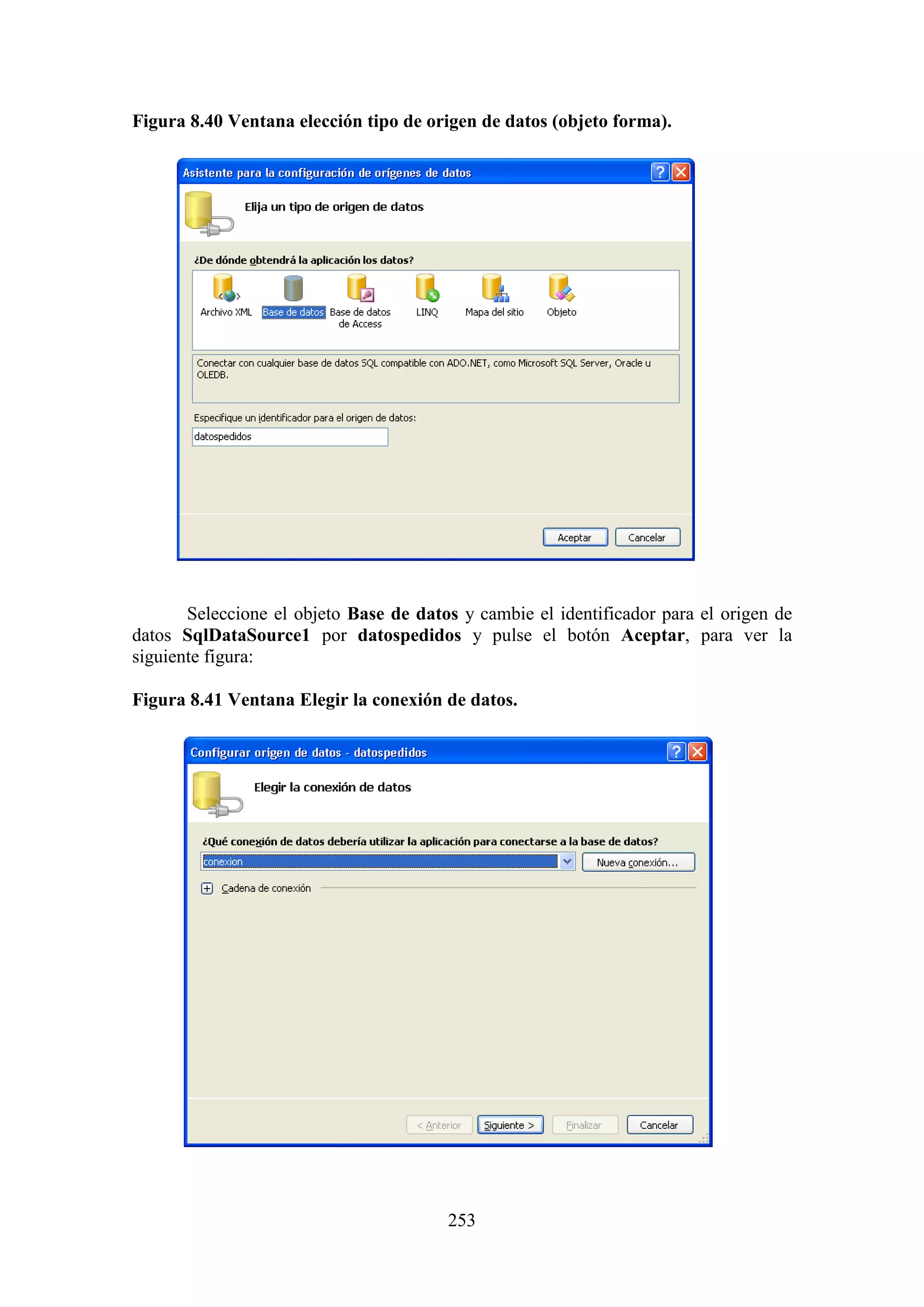 253
Figura 8.40 Ventana elección tipo de origen de datos (objeto forma).
Seleccione el objeto Base de datos y cambie el identificador para el origen de
datos SqlDataSource1 por datospedidos y pulse el botón Aceptar, para ver la
siguiente figura:
Figura 8.41 Ventana Elegir la conexión de datos.
 
