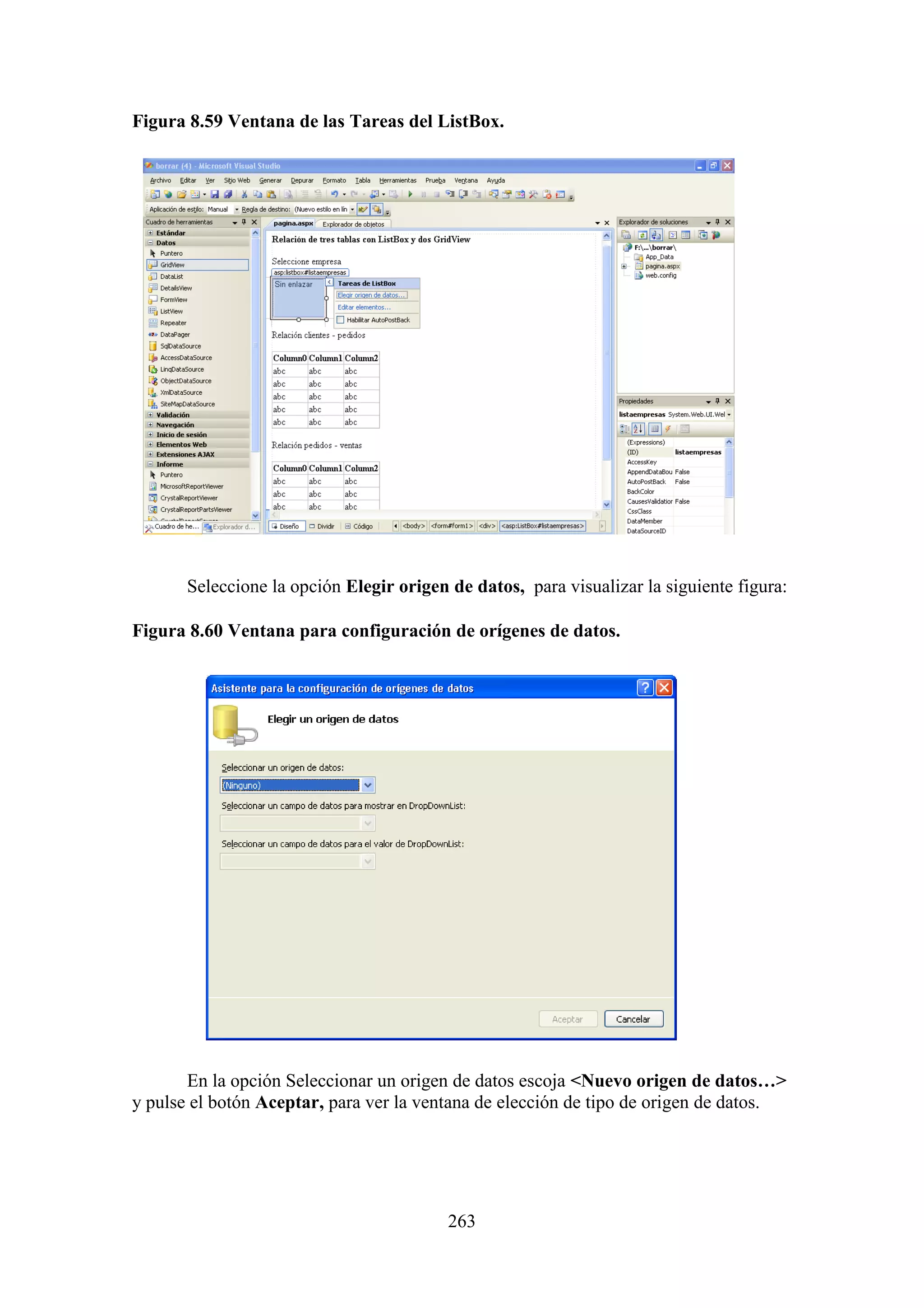 263
Figura 8.59 Ventana de las Tareas del ListBox.
Seleccione la opción Elegir origen de datos, para visualizar la siguiente figura:
Figura 8.60 Ventana para configuración de orígenes de datos.
En la opción Seleccionar un origen de datos escoja <Nuevo origen de datos…>
y pulse el botón Aceptar, para ver la ventana de elección de tipo de origen de datos.
 