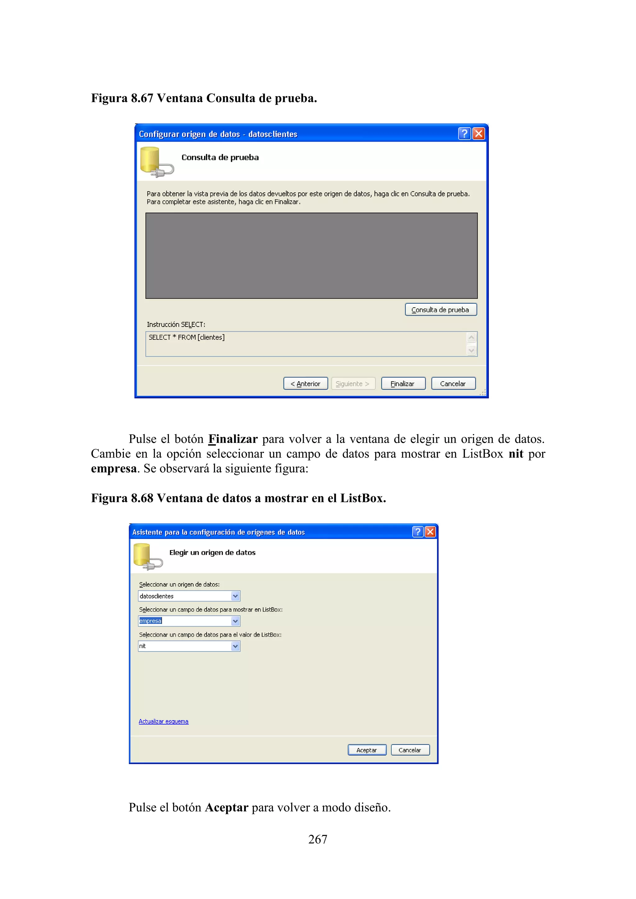 267
Figura 8.67 Ventana Consulta de prueba.
Pulse el botón Finalizar para volver a la ventana de elegir un origen de datos.
Cambie en la opción seleccionar un campo de datos para mostrar en ListBox nit por
empresa. Se observará la siguiente figura:
Figura 8.68 Ventana de datos a mostrar en el ListBox.
Pulse el botón Aceptar para volver a modo diseño.
 