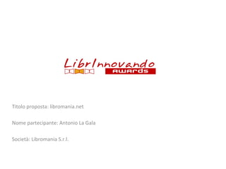 Titolo proposta: libromania.net
Nome partecipante: Antonio La Gala
Società: Libromania S.r.l.

 