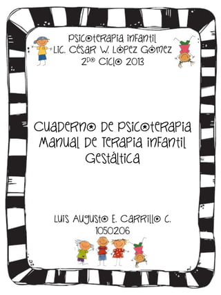 Psicoterapia infantil
Lic. César W. López Gómez
2do Ciclo 2013

Cuaderno de Psicoterapia
Manual de Terapia infantil
Gestáltica

Luis Augusto E. Carrillo c.
1050206

 