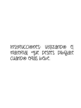 instrucciones: utilizando el
material que desees dibújate
cuando eras bebe.

 