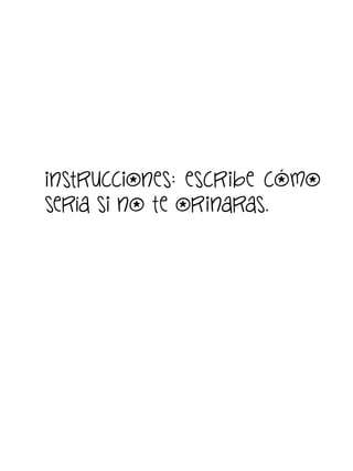 instrucciones: escribe cómo
sería si no te orinaras.

 
