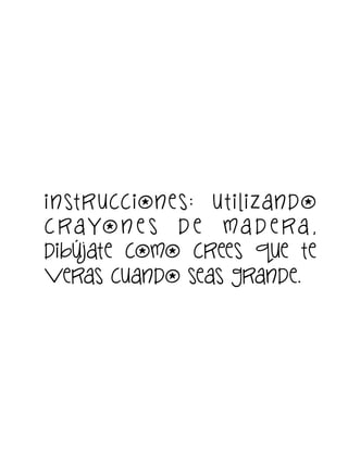 i n st r ucc ion e s: u t i li z an do
c ra yo n e s d e m a d e ra ,
dibújate como crees que te
veras cuando seas grande.

 
