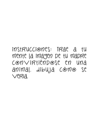 i nst ruccione s: Trae a t u
mente la imagen de tu madre
con v i r t i é n d ose e n u na
an i ma l. D i b u j a cómo se
vería.

 