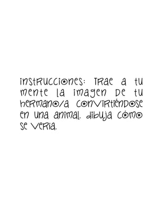 i nst ruccione s: Trae a t u
m e n t e la i ma g e n d e t u
hermano/a convirtiéndose
en una animal. Dibu ja cómo
se vería.

 