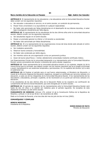 87 
Marco Jurídico de la Educación en Panamá Mgtr. Andrés Sue González 
ARTÍCULO 8. La Comisión Coordinadora de Educación Nacional rendirá un informe mensual al Ministro 
de Educación. 
ARTÍCULO 9. Los miembros de la Comisión Coordinadora de Educación Nacional, que sean servidores 
del ramo educativo deberán ajustarse a las disposiciones legales del Ministerio de Educación, respecto a 
la asistencia corno Miembro de la Comisión Coordinadora de Educación Nacional. 
ARTÍCULO 10. Este Decreto empezará a regir a partir de su promulgación y deroga cualquier disposición 
sobre la materia que le sea contraria.265 
Dado en la ciudad de Panamá, a los 22 días del mes de junio de mil novecientos noventa y ocho (1998). 
COMUNÍQUESE Y PUBLÍQUESE 
ERNESTO PÉREZ BALLADARES 
Presidente de la República 
HÉCTOR PEÑALBA 
Ministro de Educación 
265 
Nota: Este organismo surgió como consecuencia de la derogatoria de la reforma educativa mediante Ley Nº.46 de 20 de noviembre de 1979, 
publicada en la Gaceta Oficial Nº. 18,968 de diciembre de 1979 y reglamentada mediante el Decreto Nº. 217 de 17 de diciembre de 1979, publicado 
en Gaceta Oficial Nº. 18,973 de diciembre de 1979. 
 