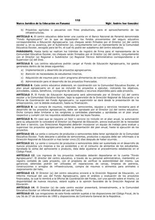 106 
Marco Jurídico de la Educación en Panamá Mgtr. Andrés Sue González 
REPÚBLICA DE PANAMÁ 
MINISTERIO DE EDUCACIÓN 
DECRETO EJECUTIVO No. 301 
(22 de abril de 2004) 
Publicado en la Gaceta Oficial 25,036 de 26 de abril de 2004. 
“Por el cual se reglamenta el uso de los fondos provenientes del Seguro Educativo para la 
Capacitación Gremial Docente.” 
LA PRESIDENTA DE LA REPÚBLICA 
en uso de sus facultades constitucionales y legales, 
CONSIDERANDO: 
Que el literal h. del numeral 2 del Artículo Segundo del Decreto de Gabinete 168 de 1971, modificado por 
el artículo 1 de la Ley 49 de 18 de septiembre de 2002, destina el 1 % del 73% de los fondos 
provenientes del Seguro Educativo, a la capacitación gremial docente; 
Que el artículo 9 de la Ley 49 de 18 de septiembre de 2002, establece que las sumas recabadas para 
cumplir el objetivo establecido en el literal h. del numeral 2 del Artículo Segundo del Decrete de Gabinete 
168 de 1971, serán administradas por el Ministerio de Educación para la capacitación gremial docente y 
utilizadas en la organización de programas, cursos, charlas, seminarios y congresos, investigaciones 
educativas, publicaciones y pasantías, que garanticen la capacitación y el nivel cultural de los 
agremiados; 
Que de acuerdo con el artículo 13 de la Ley 49 de 18 de septiembre de 2002, corresponde al Órgano 
Ejecutivo reglamentar la utilización de los fondos provenientes del Seguro Educativo, a través de cada 
una de las instituciones responsables de su administración; 
DECRETA: 
ARTÍCULO 1. Los fondos provenientes del Seguro Educativo, a que se refiere el literal h. del numeral 2 
del Artículo Segundo del Decreto de Gabinete 168 de 1971, modificado por las Leyes 13 y 16 de 1987 y 
por la Ley 49 de 18 de septiembre de 2002, destinados a la capacitación gremial docente, serán 
administrados por el Ministerio de Educación, a través de la Dirección Nacional de Finanzas y Desarrollo 
Institucional y depositados en una cuenta en el Banco Nacional de Panamá, denominada “Fondo de 
Capacitación Gremial Docente”:287 
ARTÍCULO 2. Los cheques girados para hacer efectivos los pagos contra el Fondo de Capacitación 
Gremial Docente serán firmados por el Director Nacional de Finanzas y Desarrollo Institucional y el 
representante de la Contraloría General de la República en el Ministerio de Educación.288 
ARTÍCULO 3. Son beneficiarios del fondo de capacitación gremial docente los gremios de educadores y 
educadoras del Ministerio de Educación y del Instituto Panameño de Habilitación Especial (IPHE), con 
personaría jurídica, constituidos a nivel regional o nacional. 
ARTÍCULO 4. Los educadores y educadoras constituidos en asociaciones por especialidad de asignatura, 
sólo podrían beneficiarse del fondo de capacitación gremial, a través del gremio regional o nacional al que 
pertenezcan.289 
ARTÍCULO 5. A cada gremio de educadores, con personalidad jurídica, se le asignará el monto que le 
corresponda, durante cada año, en atención a la cantidad de educadores en servicio activo en el 
Ministerio de Educación o en el Instituto Panameño de Habilitación Especial (IPHE), agremiados al mismo. 
Para recibir los beneficios del Fondo de Capacitación Gremial Docente, cada gremio de educadores y 
educadoras deberá contar, como mínimo, con cien (100) agremiados.290 
ARTÍCULO 6. Para comprobar el número de agremiados, el o la Representante Legal del gremio 
entregará, anualmente y actualizada, a la Dirección Nacional de Finanzas y Desarrollo Institucional, la 
planilla oficial de descuento de la cuota gremial de los educadores y educadoras en servicio activo 
afiliados al gremio respectivo, emitida por la Contraloría General de la República. La Dirección Nacional de 
287 Modificado por el artículo 1 del Decreto Ejecutivo No. 167 de 30 de mayo de 2005; Gaceta Oficial No. 25,314 / junio / 2005. 
288 Modificado por el artículo 2 del Decreto Ejecutivo No. 167 de 30 de mayo de 2005; Gaceta Oficial No. 25,314 / junio / 2005. 
289 Modificado por el artículo 3 del Decreto Ejecutivo No. 167 de 30 de mayo de 2005; Gaceta Oficial No. 25,314 / junio / 2005. 
290 Modificado por el artículo 4 del Decreto Ejecutivo No. 167 de 30 de mayo de 2005; Gaceta Oficial No. 25,314 / junio / 2005. 
 