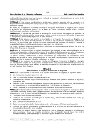 121 
Marco Jurídico de la Educación en Panamá Mgtr. Andrés Sue González 
3. Copia autenticada de la organización escolar, debidamente aprobada por la Dirección Regional de 
Educación respectiva. 
4. La selección del Director(a) y Subdirector(a) del centro educativo debe realizase de acuerdo a los 
requisitos académicos y profesionales exigidos por el Ministerio de Educación, para esos cargos. 
5. Tener un calendario escolar que coincida con el promulgado por el Ministerio de Educación. 
6. Copia autenticada de la cédula de identidad personal o del pasaporte del representante legal y de 
la persona responsable del manejo del subsidio estatal. 
7. Certificación de la existencia de la persona jurídica expedida por el Registro Público, dentro de 
una fecha no menor de seis (6) meses. 
8. Copia autenticada de la resolución que le reconoce como organización sin fines de lucro expedida 
por autoridad competente, cuando corresponda. 
9. Costo de matrícula y mensualidades que deben pagar los estudiantes, así como el número de 
estudiantes que constituyen la matrícula del centro. 
10. Lista con los nombres y generales de los docentes idóneos, administrativo y técnico, cuyos 
salarios serán cubiertos por el subsidio estatal. 
Artículo 4. Trámite. La solicitud para la renovación o para el otorgamiento de nuevos subsidios 
estatales deberá entregarse antes del treinta y uno (31) de diciembre de cada año, en la Dirección 
Nacional de Educación Particular, quien se encargará de verificar si la misma cumple con todos los 
requisitos establecidos en el artículo 3 del presente Decreto Ejecutivo. En caso contrario la devolverá, en 
el acto, al interesado con indicación de lo que deba ser subsanado. 
Artículo 5. La Dirección Nacional de Educación Particular, verificará el impacto social del servicio que 
presta el centro educativo en la comunidad, la situación económica y la capacidad administrativa y 
técnica del centro educativo particular solicitante, para el manejo del subsidio estatal solicitado. De ser 
necesario, solicitará al representante legal del centro educativo solicitante las aclaraciones que considere 
necesarias en el análisis de la documentación presentada, las cuales deberán ser atendidas por escrito. 
Artículo 6. Revisada la documentación, la Dirección Nacional de Educación Particular, emitirá concepto, a 
través de un informe motivado al Despacho Superior, quien determinará la aprobación o no del 
otorgamiento del subsidio estatal, para lo cual emitirá un resuelto ministerial debidamente motivado, el 
cual será comunicado al peticionario. 
CAPÍTULO III 
Obligación de los Centros Educativos Particulares Subsidiados 
Artículo 7. Obligaciones. Los centros educativos a los que se les asigne subsidios estatales, tienen las 
siguientes obligaciones con el Ministerio de Educación: 
1. Administrar correctamente los fondos objeto de subsidio estatal, mediante registros contables y 
adecuados que garanticen su uso, basados en el principio de transparencia, eficiencia, eficacia, 
publicidad, responsabilidad y rendición de cuentas. 
2. Presentar la proyección de la inversión a realizar con el subsidio estatal a recibir para el período 
de dos (2) años, con la sustentación y justificación de los salarios que se pagarán a docentes, 
administrativos y técnicos y los proyectos educativos y/o tecnológicos propuestos debidamente 
sustentados. 
3. Aportar Paz y Salvo de Impuesto de Rentas y de la Caja de Seguro Social. 
4. Presentar a la Dirección Nacional de Educación Particular, de manera bimestral, los informes 
financieros refrendados por un contador(a) público(a) autorizado(a), previo al depósito de cada 
asignación. Dicho informe será remitido por la Dirección Nacional de Educación Particular, a la 
Dirección Nacional de Auditoría Interna para su evaluación, 
5. Abrir una cuenta bancaria en el Banco Nacional de Panamá a nombre del (sic) la institución 
beneficiada, para depositar la asignación objeto del subsidio estatal. La cuenta deberá ser distinta 
a la del uso ordinario del centro. 
6. Poner a disposición del Ministerio de Educación, las becas de colegiatura para estudiantes de 
escasos recursos, que deberá ser proporcional al subsidio estatal otorgado, a razón de una (1) 
beca por cada cinco mil balboas (B/.5,000.00). Por colegiatura se entiende el costo de matricula, 
mensualidad, libros y uniforme siempre que este último sea de venta exclusiva del plantel. 
7. Mantener durante la duración del subsidio estatal el costo de la colegiatura anual. En caso que el 
centro educativo requiera aumentar el costo de las mismas, a pesar de contar con el subsidio 
 