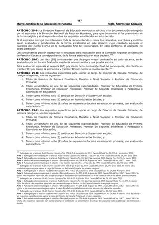 133 
Marco Jurídico de la Educación en Panamá Mgtr. Andrés Sue González 
ARTÍCULO 21-C: Las Direcciones Nacionales de Educación Básica General, Educación Media Académica, 
Educación Media Profesional y Técnica, Educación Especial y Educación de Jóvenes y Adultos, revisarán 
las organizaciones escolares que les correspondan, en coordinación con la Dirección General Educación, a 
fin de determinar si es viable aprobarlas. 
Las organización escolar que esté debidamente justificada, será aprobada inmediatamente; en este caso, 
la Dirección Nacional de Educación correspondiente registrará en la base de datos la cantidad de docentes 
que requiere el centro educativo para el próximo año y, por conducto de la Dirección General de 
Educación, reportará las vacantes a la Dirección Nacional de Recursos Humanos, para que las someta a 
traslado o nombramiento, según proceda. De lo contrario la devolverá a la Dirección Regional de 
Educación para que se proceda con las correcciones, de la forma establecida en el artículo anterior de 
este Decreto. 
En ningún caso serán ofrecidas para traslado o nombramiento de docentes, vacantes que nos hayan sido 
previamente aprobadas por la Dirección General de Educación y la Dirección Nacional de Educación 
respectiva.333 
ARTÍCULO 21-D: Para determinar y aprobar las vacantes que surjan en los centros educativos durante 
el transcurso del año escolar, se seguirá el procedimiento establecido en los artículos 21-A, 21-B y 21-C 
de este Decreto.334 
ARTÍCULO 21-E: El Ministerio de Educación suplirá las vacantes que surjan en los centros educativos 
durante el año escolar, conforme se produzcan. 
Para ello, la Dirección Nacional de Recursos Humanos ofrecerá la vacante y convocará a los educadores 
mediante un comunicado que detallará los datos del cargo, la condición de nombramiento y el periodo 
que tienen los educadores para presentar su candidatura. 
El comunicado será publicado por dos (2) días hábiles en la página de internet del Ministerio de Educación 
o a través de la prensa escrita, radio o televisión, según lo determine el mencionado Ministerio.335 
ARTÍCULO 21-F:Los educadores que estén interesados en ocupar vacantes que surjan en los centros 
educativos durante el año escolar, deberán presentar su candidatura a través de la página de internet del 
Ministerio de Educación o mediante la entrega del formulario en cualquiera de las Direcciones Regionales 
de Educación, según lo determine el mencionado Ministerio. 
Los interesados deberán presentar su candidatura durante el período de publicación de la vacante, que 
comprende desde la publicación del comunicado hasta el cierre del período establecido en el artículo 
anterior de este Decreto Ejecutivo. 
El educador podrá presentar su candidatura dentro del período señalado, el cual para los efectos de este 
Decreto Ejecutivo, incluye horas y días no hábiles.336 
ARTÍCULO 21-G: La Dirección Regional de Educación respectiva, evaluará los méritos de los aspirantes 
que apliquen a las vacantes que surjan en los centros educativos durante el año escolar. Esta evaluación 
estará bajo la coordinación y supervisión de la Dirección Nacional de Recursos Humanos y será ejecutada 
dentro de las cuatro (4) horas siguientes al cierre del período establecido para recibir candidaturas. 
La Dirección Regional de Educación enviará el resultado de su evaluación a la Comisión Regional de 
Selección de Personal Docente respectiva, a través del mecanismo que designe el Ministerio de 
Educación, con indicación de los candidatos que reúnen los requisitos y los que no son elegibles. 
La Dirección Regional de Educación dejará en sus archivos constancia formal de lo actuado, por lo que 
enviará copia de ello a la Dirección Nacional de Recursos Humanos. 
PARÁGRAFO: Mientras las condiciones tecnológicas obstaculicen la conectividad de las oficinas de las 
direcciones regionales de educación de Darién y Kuna Yala, con la base de datos institucional del 
Ministerio de Educación, la evaluación de las candidaturas y demás acciones que se deriven de la 
aplicación del procedimiento contemplado en este Decreto Ejecutivo, serán atendidas por la Dirección 
Regional de Educación de Panamá Centro.337 
333 Subrogado por el artículo 4 del Decreto Ejecutivo No. 145 de 5 de marzo de 2012; Gaceta Oficial No. 26,993/ marzo/ 2012. 
Adicionado por el artículo 4 del Decreto Ejecutivo No. 600 de 21 de julio de 2010; Gaceta Oficial No. 26,581/ julio/ 2010. 
334 Subrogado por el artículo 5 del Decreto Ejecutivo No. 145 de 5 de marzo de 2012; Gaceta Oficial No. 26,993/ marzo/ 2012. 
Adicionado por el artículo 5 del Decreto Ejecutivo No. 600 de 21 de julio de 2010; Gaceta Oficial No. 26,581/ julio/ 2010. 
335 Adicionado por el artículo 6 del Decreto Ejecutivo No. 145 de 5 de marzo de 2012; Gaceta Oficial No. 26,993/ marzo/ 2012. 
336 Subrogado por el artículo 1 del Decreto Ejecutivo No. 265 de 16 de abril de 2012; Gaceta Oficial No. 27,015/ abril/ 2012. 
Adicionado por el artículo 7 del Decreto Ejecutivo No. 145 de 5 de marzo de 2012; Gaceta Oficial No. 26,993/ marzo/ 2012. 
337 Subrogado por el artículo 2 del Decreto Ejecutivo No. 265 de 16 de abril de 2012; Gaceta Oficial No. 27,015/ abril/ 2012. 
Adicionado por el artículo 8 del Decreto Ejecutivo No. 145 de 5 de marzo de 2012; Gaceta Oficial No. 26,993/ marzo/ 2012. 
 