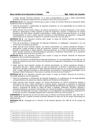 140 
Marco Jurídico de la Educación en Panamá Mgtr. Andrés Sue González 
ARTÍCULO 36: Los requisitos específicos para aspirar al cargo de Director y/o Subdirector Técnico 
Docente de un Centro de Educación Media Académica son los siguientes: 
1. Título de Profesor de Segunda Enseñanza en la especialidad de cualquiera de las asignaturas del 
área académica que imparte el centro educativo; 
2. Tener como mínimo, seis (6) créditos en Dirección y Supervisión escolar; 
3. Tener como mínimo, seis (6) créditos en Administra Escolar; y 
4. Tener como mínimo, ocho (8) años de experiencia docente, con evaluación satisfactoria, en 
cátedra regular de educación media académica.361 
ARTÍCULO 37: Los requisitos específicos para aspirar al cargo de Subdirector Administrativo de un 
Centro de Educación Media Académica son los siguientes: 
1. Título de Profesor de Segunda Enseñanza en la especialidad de cualquiera de las asignaturas del 
área académica que imparte el centro educativo; 
2. Licenciatura en Administración Pública, Administración de Empresas, Contabilidad, Economía o 
Administración Escolar. Los aspirantes que no tengan la Licenciatura en Administración Escolar o 
en su defecto otro título universitario en esta área, deberán tener como mínimo, seis (6) créditos 
universitarios en Administración Escolar; 
3. Tener como mínimo seis (6) créditos en Dirección y Supervisión escolar; y 
4. Tener como mínimo, ocho (8) años de experiencia docente, con evaluación satisfactoria, en 
cátedra regular de educación media académica.362 
ARTÍCULO 38: Los requisitos específicos para aspirar al cargo de Director de un Centro de Educación 
Media Profesional y Técnica son los siguientes: 
1. Título de Profesor de Segunda Enseñanza en una de las especialidades de formación técnica que 
ofrece el centro educativo o de profesor vocacional de primera categoría; 
2. Tener como mínimo, seis (6) créditos en Dirección y Supervisión escolar; 
3. Tener como mínimo seis (6) créditos en Administración Escolar; y 
4. Tener como mínimo, ocho (8) años de experiencia docente, con evaluación satisfactoria, en 
cátedra regular de educación media, correspondiente a una de las especialidades técnicas del 
centro educativo cuya dirección esté sometida a concurso.363 
ARTÍCULO 39: Los requisitos específicos para aspirar al cargo de Subdirector Técnico Docente de un 
Centro de Educación Media Profesional y Técnica son los siguientes: 
1. Título de Profesor de Segunda Enseñanza en el área de formación que corresponde al cargo 
sometido a concurso de profesor vocacional de primera categoría; 
2. Tener como mínimo, seis (6) créditos en Dirección y Supervisión escolar; 
3. Tener como mínimo, seis (6) créditos en Administración Escolar; y 
4. Tener como mínimo, ocho (8) años de experiencia docente, con evaluación satisfactoria, en 
cátedra regular de educación media, correspondiente a la especialidad técnicas del cargo 
sometido a concurso.364 
ARTÍCULO 40: Los requisitos específicos para aspirar al cargo de Subdirector Administrativo de un 
Centro de Educación Media Profesional y Técnica son los siguientes: 
360 Subrogado por el artículo 18 del Decreto Ejecutivo No. 600 de 21 de julio de 2010; Gaceta Oficial No. 26,581/ julio/ 2010. 
Nota 1: Subrogado anteriormente por el artículo 12 del Decreto Ejecutivo No. 168 de 23 de marzo de 2010; Gaceta No. 26,496-A/ marzo/ 2010. 
Se refería a los requisitos mínimos para aspirar a un cargo de subdirección de escuela primaria de segunda o primera categoría y de categoría especial. 
361 Subrogado por el artículo 19 del Decreto Ejecutivo No. 600 de 21 de julio de 2010; Gaceta Oficial No. 26,581/ julio/ 2010. 
Nota 1: Subrogado anteriormente por el artículo 13 del Decreto Ejecutivo No. 168 de 23 de marzo de 2010; Gaceta No. 26,496-A/ marzo/ 2010. 
Se refería a los requisitos especiales para aspirar al cargo de Director (a) de un Centro de Educación Premedia y/o Media Académica. 
Nota 2: Subrogado anteriormente por el artículo 12 Decreto Ejecutivo No. 239 de 18 de junio de 2003; Gaceta Oficial No.24,827 / junio/ 2003. 
362 Subrogado por el artículo 20 del Decreto Ejecutivo No. 600 de 21 de julio de 2010; Gaceta Oficial No. 26,581/ julio/ 2010. 
Nota 1: Subrogado anteriormente por el artículo 14 del Decreto Ejecutivo No. 168 de 23 de marzo de 2010; Gaceta No. 26,496-A/ marzo/ 2010. 
Nota 2: Subrogado anteriormente por el artículo 13 Decreto Ejecutivo No. 239 de 18 de junio de 2003; Gaceta Oficial No.24,827 / junio/ 2003. 
363 Subrogado por el artículo 21del Decreto Ejecutivo No. 600 de 21 de julio de 2010; Gaceta Oficial No. 26,581/ julio/ 2010. 
Nota 1: Subrogado por el artículo 15 del Decreto Ejecutivo No. 168 de 23 de marzo de 2010; Gaceta Oficial No. 26,496-A/ marzo/ 2010. 
Nota 2: Subrogado por el artículo 14 del Decreto Ejecutivo No. 239 de 18 de junio de 2003; Gaceta Oficial No.24,827 / junio/ 2003. 
364 Subrogado por el artículo 22 del Decreto Ejecutivo No. 600 de 21 de julio de 2010; Gaceta Oficial No. 26,581/ julio/ 2010. 
 