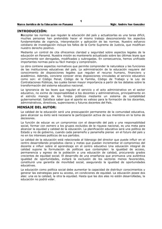 BOLETINES ELECTRÓNICOS 
109. Decreto Ejecutivo No. 598, de 20 de noviembre de 2008, “Que Autoriza la Emisión de 
Boletines por Medios Electrónicos en todos los Centros Educativos Oficiales y Particulares 
del País”…………………………………………………………………………………………………………………………………… 
367 
PUESTOS DE HONOR 
110. Resuelto No. 818, de 5 de junio de 1988.................................................................... 368 
EDUCACIÓN ESPECIAL 
111. Decrete Ejecutivo No. 1, de 4 de febrero de 2000, “Por el cual se establece la normativa 
para la educación inclusiva de la población con Necesidades Educativas Especiales (NEE)” 
370 
EDUCACIÓN DE LA ADOLESCENTE EMBARAZADA 
112. Ley No. 29, de 13 de junio de 2002, “Que Garantiza la salud y la Educación de la 
Adolescente Embarazada......................................................................................... 
373 
113. Decreto Ejecutivo No. 443, de 5 de noviembre de 2001, “Por el cual se desarrollo el 
Artículo No. 491 de la Ley No. 3 de mayo de 1994”..................................................... 
375 
PROFESOR COORDINADOR DE ASIGNATURAS 
114. Decreto Ejecutivo No. 69 de 25 de enero de 1971, “Por el cual se crea el cargo de 
Profesor Coordinador de Asignaturas, se señalan los requisitos del cargo y se 
reglamentan sus funciones.”.................................................................................... 
377 
PROFESOR ENLACE 
115. Resuelto No. 259, de 25, de marzo de 1975............................................................... 380 
USO DE LOS LOCALES ESCOLARES OFICIALES 
116. Resuelto No. 118, de 23 de enero de 1985,................................................................ 381 
RECONOCIMIENTO DOCENTE 
117. Resuelto No. 1027, de 18 de septiembre de 1998, “Por medio del cual se restablece la 
vigencia del Resuelto 1046 de 1 de septiembre de 1997.”............................................ 
382 
INCENTIVO PARA LA INNOVACIÓN Y LA EXCELENCIA EDUCATIVAS 
118. Ley No. 54, de 22 de julio de 2003, “Que incentiva la innovación y la excelencia 
educativas en los centros educativos y los docentes de educación especial, básica 
general y media oficiales y particulares.”................................................................... 
385 
PRÁCTICA DEL ESTUDIANTE EN LA EMPRESA 
119. Resuelto No. 1580, de 27 de septiembre de 1989........................................................ 386 
SERVICIO SOCIAL ESTUDIANTIL 
120. Resuelto No. 1003, de 31 de agosto de 1998.............................................................. 388 
REGLAMENTO DEL SERVICIO SOCIAL ESTUDIANTIL 
121. Resuelto No. 163, de 18 de febrero de 1999............................................................... 390 
PROCEDIMIENTOS QUE REGULAN EL SERVICIO SOCIAL ESTUDIANTIL 
122. Resuelto No. 1846, de 8 de noviembre de 2000.......................................................... 392 
PATRONATO DEL SERVICIO SOCIAL NACIONAL 
123. Ley No. 46, de 9 de agosto de 2004, “Que crea el Patronato del Servicio Social Nacional.” 395 
REGLAMENTO INTERNO DEL PATRONATO DEL SERVICIO SOCIAL NACIONAL 
124. Decreto Ejecutivo No. 444, de 1 de septiembre de 2008, “Que adopta el Reglamento 
Interno del Patronato del Servicio Social Nacional”……………………………………………………………… 
398 
 