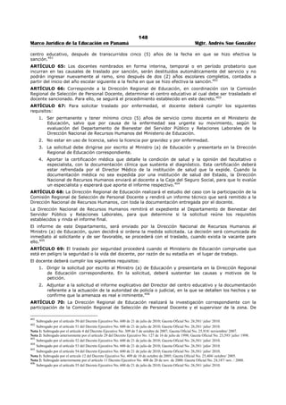 144 
Marco Jurídico de la Educación en Panamá Mgtr. Andrés Sue González 
o haber ejercido funciones técnicas, en el área correspondiente al nivel o haber administrado 
proyectos o programas educativos por un período mínimo de cinco (5) años.380 
ARTÍCULO 52 D. Los requisitos mínimos para ocupar el cargo de Director Nacional de Educación Media 
Académica serán los siguientes: 
1 Titulo de licenciatura y profesorado de segunda enseñanza, en una especialidad de los planes de 
estudio del respectivo nivel; 
2 Haber ejercido como docente regular, de manera permanente, en centros educativos a nivel medio, 
oficiales o particulares o haber ocupado el cargo de Supervisor, Director o Subdirector de centros 
educativos del Nivel Medio, oficiales o particulares, o haber ejercido funciones técnicas, en el área 
correspondiente al nivel o haber ejercido funciones en administración de proyectos o programas 
relacionadas con la educación media por un período mínimo de cinco (5) años.381 
ARTÍCULO 52 E. Los requisitos mínimos para ocupar el cargo de Director Nacional de Educación 
Particular serán los siguientes: 
1 Título de Licenciatura y Profesorado de Segunda Enseñanza, en pedagogía o educación o en una 
carrera afín a los planes de estudio; 
2 Haber ejercido como docente regular, de manera permanente, en centros educativos oficiales o 
particulares o haber ocupado el cargo de Supervisor, Director o Subdirector de centros educativos, 
oficiales o particulares, o haber ejercido. funciones técnicas, en el área correspondiente al nivel o 
haber ejercido funciones en administración de proyectos o programas relacionados con la educación 
por un período mínimo de cinco (5) años.382 
ARTÍCULO 52 F. Los requisitos mínimos para ocupar el cargo de Director Nacional de Educación 
Profesional y Técnica serán los siguientes: 
1 Título de Licenciatura y Profesorado de Segunda Enseñanza, en una especialidad relacionada con los 
planes de estudio de este nivel o título de Licenciatura en Ingeniería o Arquitectura, con estudios en 
educación; 
2 Haber ejercido como docente regular, de manera permanente, en centros educativos oficiales o 
particulares del país o haber ocupado el cargo de Supervisor o Director o Subdirector de centros 
educativos, oficiales o particulares o haber ejercido funciones técnicas, en el área correspondiente al 
nivel, o haber ejercido funciones en administración de proyectos o programas relacionados con la 
Educación Media Profesional y Técnica por un período mínimo de cinco (5) años.383 
ARTÍCULO 52 G. Los requisitos mínimos para ocupar el cargo de Director Nacional de Currículo y 
Tecnología Educativa, son los siguientes: 
1 Titulo de Licenciatura y Profesorado de Segunda Enseñanza, en cualesquiera de las especialidades 
correspondientes a los planes de estudios vigentes del Ministerio de Educación; 
2 Haber ejercido como docente regular, de manera permanente, en centros educativos oficiales o 
particulares del país o haber planificado y evaluado planes, programas y proyectos de desarrollo 
curricular en los niveles educativos, bajo la responsabilidad del Ministerio de Educación; o elaborado 
planes y programas de estudio en todas las fases o diseñado, elaborado, difundido, aplicado y 
evaluado programas y proyectos relacionados con nuevas tecnologías y recursos para el aprendizaje, 
en función del desarrollo curricular o participado en la investigación, documentación y publicación en 
el área de currículo y tecnología educativa por un periodo mínimo de cinco (5) años.384 
PARÁGRAFO: El requisito de los cinco (5) años a que se refieren los artículos 52B 52C. 52D, 52E, 52F: y 
52G, podrá darse por cumplido sumando el período laborado en cada uno de los cargos mencionados en 
estos artículos. 
ARTÍCULO 52 H.: Derogado por el Artículo 19 del Decreto Ejecutivo No. 409 de 10 de octubre de 
2005.385 
380 Adicionado por el artículo 18 del Decreto Ejecutivo No. 127 de 16 de julio de 1998; Gaceta Oficial No. 23,593/ julio/ 1998. 
381 Adicionado por el artículo 19 del Decreto Ejecutivo No. 127 de 16 de julio de 1998; Gaceta Oficial No. 23,593/ julio/ 1998. 
382 Adicionado por el artículo 20 del Decreto Ejecutivo No. 127 de 16 de julio de 1998; Gaceta Oficial No. 23,593/ julio/ 1998. 
383 Adicionado por el artículo 21 del Decreto Ejecutivo No. 127 de 16 de julio de 1998; Gaceta Oficial No. 23,593/ julio/ 1998. 
384 Adicionado por el artículo 22 del Decreto Ejecutivo No. 127 de 16 de julio de 1998; Gaceta Oficial No. 23,593/ julio/ 1998. 
385 Adicionado anteriormente por el artículo 23 del Decreto Ejecutivo No. 127 de 16 de julio de 1998; Gaceta Oficial No. 23,593/ julio/ 1998. 
 