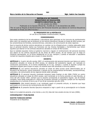 157 
Marco Jurídico de la Educación en Panamá Mgtr. Andrés Sue González 
TITULO VII 
DE LOS MEDIOS DE IMPUGNACIÓN 
ARTÍCULO 97. El educador (a) que participe en un concurso de traslado o nombramiento, podrá 
presentar reclamos contra las acciones o medidas adoptadas por la Comisiones Regionales de Selección 
de Personal Docente, las cuales deben resolverlos dentro del término de tres (3) días. 
También podrá presentar recurso de reconsideración contra el acto de selección del Ministro (a), dentro 
de los cinco (5) días siguientes a la notificación, en la forma prevista en el Artículo 22 del Decreto 
Ejecutivo 203 de 27 de septiembre de 1996.438 
ARTÍCULO 98. El recurso podrá ser interpuesto por el interesado o por intermedio de abogado, en papel 
simple y deberá contener, en lo posible, los siguientes requisitos: 
1. Nombre, domicilio, cargo y lugar de trabajo del recurrente. 
2. Objeto del recurso. 
3. Relación de los hechos que sirven de fundamento al recurso. 
4. Cita de las disposiciones legales en que apoya su reclamación. 
Al escrito se adjuntarán las pruebas de que disponga el recurrente. 
ARTÍCULO 99. Derogado por el Artículo 20 del Decreto Ejecutivo No. 409 de 10 de octubre de 2005.439 
ARTÍCULO 100. Los recursos de reconsideración y apelación deberán ser decididos dentro de un plazo 
no mayor de treinta (30) días hábiles, contados a partir de su presentación. 
ARTÍCULO 101. Derogado por el artículo 44 del Decreto Ejecutivo No. 127 de 16 de julio de 1998.440 
TITULO VIII 
INCOMPATIBILIDADES Y CONDICIONES PARA EJERCER CARGOS 
EN EL MINISTERIO DE EDUCACIÓN 
ARTÍCULO 102. Son incompatibles con los cargos de profesor, asesor, director y dueño o condueño de 
los colegios particulares los siguientes cargos: 
1. Directores y subdirectores nacionales; 
2. Directores y subdirectores generales; 
3. Jefes de departamentos; 
4. Directores y subdirectores provinciales de educación; 
5. Supervisores provinciales y nacionales de educación; 
6. Directores y subdirectores de planteles educativos oficiales. 
ARTÍCULO 103. Los funcionarios del Ministerio de Educación que en forma permanente o interino, 
desempeñen cargos de maestro, profesor, una posición administrativa; o los que laboren en un plantel 
particular de enseñanza o en la administración pública nacional o municipal, en institución autónoma o 
semiautónoma o en la empresa privada, podrán ocupar otra posición dentro del Ramo de Educación en 
los siguientes casos: 
1. La posición sea interina y no exceda de quince (15) horas semanales. 
2. La posición no implique simultaneidad con su jornada regular de trabajo. 
3. No haya aspirantes idóneos disponibles para ocupar la posición. 
TITULO IX 
CATEGORÍA DE LOS CENTROS EDUCATIVOS OFICIALES 
ARTÍCULO 104. Los planteles de enseñanza se clasificarán de conformidad con el número de maestros 
de grado, docentes o profesores regulares que laboran en ellos y ejercen estas funciones así: 
1. Escuela Primaria 
a. De cuarta categoría: de cinco (5) a siete (7) maestros. 
438 Subrogado por el artículo 17 del Decreto Ejecutivo No. 409 de 10 de octubre de 2005; Gaceta Oficial No. 25,404/ octubre/ 2005. 
Nota: Subrogado anteriormente por el artículo 13 Decreto Ejecutivo No. 408 de 20 de nov. de 2000; Gaceta Oficial No. 24,187/ nov. / 2000. 
Nota: Subrogado anteriormente por el artículo 42 del Decreto Ejecutivo No. 127 de 16 de julio de 1998; Gaceta Oficial No. 23,593/ julio/ 1998 
439 Subrogado por el artículo 20 del Decreto Ejecutivo No. 409 de 10 de octubre de 2005; Gaceta Oficial No. 25,404/ octubre/ 2005. 
Nota: Subrogado anteriormente por el artículo 43 del Decreto Ejecutivo No. 127 de 16 de julio de 1998; Gaceta Oficial No. 23,593/ julio/ 1998 
440 Derogado por el artículo 44 del Decreto Ejecutivo No. 127 de 16 de julio de 1998; Gaceta Oficial No. 23,593/ julio/ 1998. 
 