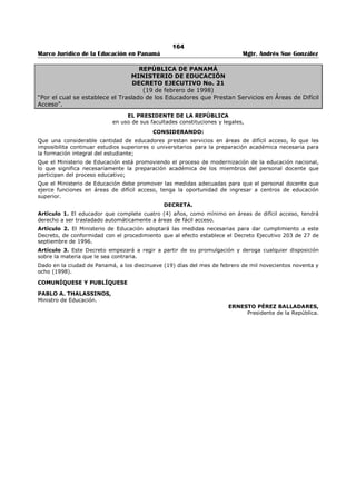 160 
Marco Jurídico de la Educación en Panamá Mgtr. Andrés Sue González 
REPUBLICA DE PANAMÁ 
MINISTERIO DE EDUCACIÓN 
RESUELTO No. 1482 
(25 de septiembre de 2006) 
EL MINISTRO DE EDUCACIÓN 
en uso de sus facultades legales, 
CONSIDERANDO: 
Que el Artículo 10-A del Texto único del Decreto Ejecutivo 203 de 27 de septiembre de 1996, otorga 
prelación a los educadores que hablen y/o escriban la lengua, y conozcan las costumbres, tradiciones y 
cultura de los pueblos indígenas en aquellos cargos docentes de los centros educativos de estas regiones; 
Que se hace necesario establecer el procedimiento que permita la comprobación adecuada de los 
conocimientos que posee un docente en las diferentes etnias que le permita ser seleccionado por 
prelación en los citados centros educativos; 
RESUELVE: 
ARTÍCULO 1. El educador que participe en la prelación que confiere el Artículo 10-A del Texto Único 
Ejecutivo 203 de 27 de septiembre de 1996, tendrá que solicitar, por escrito, una evaluación del dominio 
lingüístico y cultural del grupo étnico que expresa conocer, ante la Unidad de Coordinación Técnica para 
la Ejecución de los Programas Especiales de las Áreas Indígenas. Dicha Unidad expedirá constancia de la 
solicitud presentada, la cual contendrá la fecha de la entrevista. 
La solicitud deberá contener la siguiente información: nombre y cédula del solicitante, certificación del 
lugar de nacimiento y de residencia, expedido por autoridad indígena o el Tribunal Electoral, lengua que 
habla y escribe. 
ARTÍCULO 2. La Unidad de Coordinación Técnica para la Ejecución de los Programas Especiales de las 
Áreas Indígenas a través del Comité Evaluador, entrevistará, evaluará y certificará si el docente reúne los 
conocimientos lingüísticos y culturales de la(s) etnia(s) sobre las cuales solicita se le evalúe. 
ARTÍCULO 3. El Comité Evaluador estará integrado por un delegado de la Unidad de Idiomas y otro por 
la Unidad de Coordinación Técnica para la Ejecución de los Programas Especiales de las Áreas Indígenas. 
Este Comité emitirá una certificación expresando que el docente habla y escribe el idioma evaluado, y 
además conoce las costumbres, tradiciones y cultura de la(s) etnia(s) mencionada(s). Dicha certificación 
será firmada por los integrantes del Comité Evaluador. El original de esta certificación será entregada al 
educador y copia, de ella, reposará debidamente registrada en la Unidad de Coordinación Técnica para la 
Ejecución de los especiales de las Áreas Indígenas. 
ARTÍCULO 4. La Unidad de Coordinación Técnica para la Ejecución de los Programas Especiales de las 
Áreas Indígenas, remitirá copia autenticada de la certificación a la Dirección Nacional de Recursos 
Humanos para que sea registrada en el historial académico del docente. 
ARTÍCULO 5. Además de los documentos exigidos en los artículos 8 y 14 del Decreto 236 de 28 de junio 
de 2005, el (la) educador(a) deberá adjuntar copia de la certificación que le otorga prelación en las 
vacantes situadas en las Comarcas Indígenas. 
ARTÍCULO 6. La prelación respectiva la tendrá el docente, cuando concurse para un nombramiento o 
traslado en los centros educativos ubicados en la comarca Emberá-Wounaan, comarca kuna Yala, 
comarca Kuna de Madugandí, comarca Kuna de Wargandí y la comarca Ngobe-Buglé. 
ARTÍCULO 7. Este Resuelto empezará a regir a partir de su firma. 
COMUNÍQUESE Y CÚMPLASE 
MIGUEL ÁNGEL CAÑIZALES 
Ministro (sic) 
ZONIA G. DE SMITH 
Viceministra 
 
