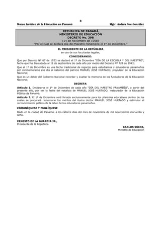 SISTEMA DE FORMACIÓN PROFESIONAL DUAL 
138. Decreto Ley No. 4, de 7 de enero de 1997, “Por el cual se regula el Sistema de 
Formación Profesional Dual.”.................................................................................... 
448 
DIPLOMAS Y CERTIFICADOS EXPEDIDOS POR EL MINISTERIO DE EDUCACIÓN 
139. Decreto Ejecutivo No. 176, de 26 de octubre de 1998, “Por el cual se dictan disposiciones 
sobre Diplomas y Certificados expedidos por el Ministerio de Educación por conducto de 
los centros educativos oficiales y particulares.”........................................................... 
456 
REVALIDA Y CONVALIDACIÓN DE TÍTULOS Y CERTIFICADOS ACADÉMICOS 
140. Decreto Ejecutivo No. 70, de 14 de marzo de 1998, “Por medio del cual se reglamenta la 
Revalidación y/o Convalidación de Títulos Académicos; Certificados y Créditos de 
Educación Primaria y Secundaria obtenidos en el exterior y en Centros de Enseñanza 
Nacionales.”........................................................................................................... 
458 
141. Decreto Ejecutivo No. 55, de 7 de abril de 1998, “Por el cual se dictan medidas 
relacionadas con los Títulos y Créditos expedidos por los Centros Educativos Oficiales y 
Particulares y se dictan otras disposiciones.”.............................................................. 
459 
CALENDARIO ESCOLAR, DÍAS CÍVICOS Y JORNADAS 
142. Decreto No. 268, de 3 de julio de 2003, “Por el cual se establece el Calendario Escolar 
único en las escuelas y colegios oficiales y particulares diurnos y nocturnos de la 
República”………………………………………………………………………………………………………………………………. 
460 
DÍAS CÍVICOS, HORARIOS Y JORNADAS DE TRABAJO 
143. Resuelto No. 177, de 5 de marzo de 1997,................................................................. 461 
PADRES DE FAMILIA EN EL PROCESO DE ENSEÑANZA-APRENDIZAJE 
144. Ley 3, de 1 de febrero de 2011, “Que regula la participación de los Padres de Familia o 
Acudientes en el Proceso de Enseñanza-aprendizaje.”………………………………………………………… 
462 
DEBER DE LOS PADRES DE ACUDIR A LOS CENTROS EDUCATIVOS 
145. Decreto Ejecutivo No. 28, de 6 de febrero de 2001, “Por el cual se establece el Deber de 
los Padres, Madres, Acudientes y Tutores(as) de acudir a los Centros Educativos Oficiales 
y Particulares donde estudian sus acudidos.”.............................................................. 
463 
INGRESO A LOS CENTROS EDUCATIVOS 
146. Resuelto No. 1183, de 23 de junio de 2008, “Que establece un Procedimiento para el 
Ingreso a los Centros Educativos Oficiales y Particulares de País.”…………………………………….. 
464 
APROBACIÓN DE LOS REGLAMENTOS INTERNOS 
147. Decreto Ejecutivo No. 90, de 18 de mayo de 1998, “Por el cual se regula el Trámite para 
la aprobación de los Reglamentos Internos de las Instituciones Educativas Oficiales y 
Particulares.”......................................................................................................... 
465 
INCLUSIÓN DE NUEVAS CARRERAS EN LAS INSTITUCIONES ESTATALES 
148. Ley No. 34, de 3 de julio de 2002, “Que promueve la inclusión de nuevas carreras en la 
clasificación ocupacional de las instituciones del Estado.”…………………………………………………… 
466 
149. Decreto Ejecutivo No. 488, de 5 diciembre de 2006, “Por medio del cual se reglamenta 
la Ley 34 de 3 de julio de 2002.”…………………………………………………………………………………………. 
467 
150. SISTEMA NACIONAL DE INVESTIGACIÓN Y DESARROLLO CIENTÍFICO 
151. Ley No. 56, de 14 de diciembre de 2007, “Que crea el Sistema Nacional de Investigación 
y establece incentivos para la investigación y el desarrollo científico y tecnológico.”………… 
469 
PROCESO DE VACUNACIÓN EN LA REPÚBLICA DE PANAMÁ 
152. Ley No. 48, de 5 de diciembre de 2007, “Que regula el Proceso de Vacunación en la 
República de Panamá y dicta otras disposiciones.”……………………………………………………….……… 
475 
 
