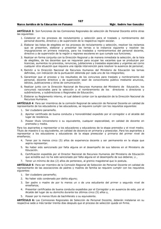 163 
Marco Jurídico de la Educación en Panamá Mgtr. Andrés Sue González 
REPÚBLICA DE PANAMÁ 
MINISTERIO DE EDUCACIÓN 
DECRETO EJECUTIVO No. 428 
(26 de agosto de 2008) 
Publicado en la Gaceta Oficial No. 26,113 de 28 de agosto de 2008. 
“Que reconoce el Período Laborado por los Docentes Nombrados en Condición Interina o 
Temporal hasta Finalizar el Año para Efecto de Nombramiento Permanente” 
EL PRESIDENTE DE LA REPÚBLICA 
en uso de sus facultades constitucionales y legales, 
CONSIDERANDO: 
Que el Artículo 18a de la Ley 12 de 1956, adicionada por el Artículo 12 de la Ley 82 del 29 de noviembre 
de 1963 señala que nombramientos en el Ministerio de Educación son permanentes, probatorios, 
interinos y temporales; 
Que el Ministerio de Educación nombra cada año a educadores (as) en condición interina o temporal 
hasta finalizar el año (THFA); 
Que existen educadores (as) nombrados en condición interina o temporal hasta finalizar el año (THFA) 
que han laborado por tres (3) años o más en áreas de difícil acceso; 
Que también existen educadores (as) nombrados en condición interina o temporal hasta finalizar el año 
(THFA) que han laborado por cinco (5) años en áreas que no son de difícil acceso; 
Que el Gobierno Nacional considera justo reconocerle este período a los (as) educadores (as) para efecto 
de nombramiento permanente; 
DECRETA: 
ARTÍCULO 1. Reconocer a los (as) docentes el período laborado de tres (3) años o más en condición 
interina o temporal hasta finalizar el año (THFA), en áreas de difícil acceso; igualmente los que hayan 
laborado cinco (5) años o más en condición interina o temporal hasta finalizar el año (THFA), para efecto 
de nombramiento permanente en el Ministerio de Educación. 
ARTÍCULO 2. Los (as) docentes nombrados (as) en condición interina o temporal hasta finalizar el año 
(THFA) y cumplan con lo dispuesto en el Artículo anterior, serán nombrados para el año 2009 de manera 
permanente en cualquier centro educativo ubicado en áreas de difícil acceso, siempre que la vacante sea 
del Subsistema Regular, el (la) docente cumpla con los requisitos exigidos por la Ley y tenga la 
disposición para laborar en estas áreas. 
ARTÍCULO 3. Se entenderá por año de servicio, cuando el (la) docente haya trabajado, por lo menos, 
ocho meses o más durante el año escolar. Para completar el período de tres (3) y cinco (5) años 
respectivamente, se computará el servicio prestado por el (la) docente en condición interina o temporal 
hasta finalizar el año, siempre que haya sido por un tiempo no menor de cuatro (4) meses. 
ARTÍCULO 4. El presente Decreto Ejecutivo empezará a regir a partir de su promulgación en la Gaceta 
Oficial. 
Dado en la ciudad de Panamá, a los veintiséis (26) días del mes de agosto de dos mil ocho (2008). 
COMUNÍQUESE Y CÚMPLASE, 
MARTÍN TORRIJOS ESPINO 
Presidente de la República 
SALVADOR A. RODRÍGUEZ G. 
Ministro de Educación 
 