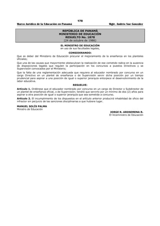 174 
Marco Jurídico de la Educación en Panamá Mgtr. Andrés Sue González 
Artículo 6. Los representantes de los padres y madres de familia antes las Juntas Electorales Regionales 
escogerían por votación, de entre sus integrantes, al representante, con sus suplentes, de los padres y 
madres de familia, uno o una por cada nivel, ante la Junta Electoral Regional Nacional. 
Artículo 7. Los educadores y educadoras y los padres y madres de familia, escogidos para integrar la 
Junta Electoral Nacional, serán reemplazados por sus suplentes ante la Junta Electoral Regional 
respectiva. 
Artículo 8. La Junta Electoral Nacional estará a cargo de la dirección y organización del proceso electoral, 
para la elección de los miembros representantes de los educadores y educadoras y de las Asociaciones de 
padres y madres de familia, ante las Comisiones Regionales de Selección de Personal Docente, mediante 
Decreto Ejecutivo No.351 de 9 de junio de 2003. 
Artículo 9. La Junta Electoral Nacional cumplirá las funciones establecidas en el artículo 3 del Decreto 
Ejecutivo No.348 de 3 de junio de 2003, y para lo cual contará con la colaboración de todas las instancias 
del Ministerio de Educación, a nivel nacional, regional y local, en lo que se requiera. 
Artículo 10. La Junta Electoral Nacional elaborará su presupuesto y el cronograma del proceso electoral, 
los cuales deberá someter a la consideración del Despacho Superior, para su aprobación. 
Artículo 11. Este Resultado comenzará a regir a partir de su firma. 
Fundamentos de derecho: Artículos 158-A de la Ley 47 de 1946, Orgánica de Educación, artículo 2, 3 y 4 
del Decreto Ejecutivo No.348 de 3 de junio de 2003, artículo 2 del Decreto Ejecutivo No.351 de 9 de junio 
de 2003. 
COMUNÍQUESE Y CÚMPLASE. 
DORIS ROSAS DE MATA, 
Ministra de Educación. 
HARRY A. DÍAZ, 
Viceministro de Educación. 
 