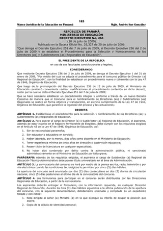 179 
Marco Jurídico de la Educación en Panamá Mgtr. Andrés Sue González 
REPUBLICA DE PANAMÁ 
MINISTERIO DE EDUCACIÓN 
RESUELTO No. 257 
(24 de febrero de 1979) 
EL MINISTRO DE EDUCACIÓN 
en uso de sus facultades legales, 
CONSIDERANDO: 
Que el Ministerio de Educación viene experimentando un considerable incremento de matricula que 
demanda el aumento de personal para el cumplimiento de los programas educativos. 
Que los recursos financieros asignados no permiten dar respuesta a estas demandas y que es 
responsabilidad del Ministerio buscar el mecanismo adecuado que tienda a solucionarlos. 
Que en virtud de los considerandos anteriores, existe la necesidad de adoptar la medida de asignación de 
funciones en posiciones directivas en los planteles educativos de diversos niveles en donde se justifique 
esta acción. 
Que el personal seleccionado para la asignación de funciones de esta naturaleza, debe cumplir hasta 
donde sea posible con los requisitos mínimos para el cargo, y al que aceptare será sin compromiso de 
pago correspondiente a la posición. 
Que para adoptar esta medida se requiere que se establezcan los procedimientos a seguir. 
RESUELVE: 
ARTÍCULO PRIMERO: Adóptese el procedimiento que se detalla a continuación para las asignaciones de 
funciones directivas en los planteles docentes en donde se requiera personal y no exista la partida 
presupuestaria. 
1. La Dirección General respectiva deberá conjuntamente con el colegio elaborar una lista de los 
candidatos del mismo plantel educativo que deseen ejercer las funciones directivas. 
2. La citada lista deberá ser enviada a la Dirección de Personal por las Direcciones Generales de Básica, 
Secundaria, Profesional y Técnica, Formación y Perfeccionamiento, según sea el caso. 
3. La Dirección de Personal deberá señalar la puntuación de acuerdo con las disposiciones legales 
vigentes para cada caso, según los créditos del personal propuesto y preparar una terna con los 
candidatos que cuenten con las puntuaciones más altas y someterlas a consideración del Señor 
Ministro de Educación. 
4. El Señor Ministro seleccionará de la terna para la posición que se vaya a asignar. 
5. La Dirección de Personal elaborará el Resuelto correspondiente. 
Parágrafo 1. Cuando el titular de un colegio o escuela esté en goce de licencia o se separe de su cargo 
con la autorización del Ministerio, le corresponderá asumir la responsabilidad al Subdirector. En caso de 
que el plantel cuente con varios Subdirectores, asumirá la posición, aquel que previa recomendación de la 
Dirección General respectiva fuere designado por el Ministro de Educación. 
Parágrafo 2. Cuando el plantel por renuncia de los subdirectores no fuese posible aplicar lo dispuesto en 
el párrafo anterior la Dirección General respectiva procederá a elaborar un listado del personal docente 
del plantel interesado en la asignación de funciones del cual, de conformidad con los méritos de cada 
uno, la Dirección de Personal presentará una terna al Señor Ministro para llenar interinamente las 
posiciones directivas vacantes. En caso de que entre el profesorado del plantel no hubiere o no se 
presentasen candidatos, el Ministro procederá a efectuar directamente las asignaciones del caso.444 
ARTÍCULO SEGUNDO: La aceptación de la asignación de funciones a que se refiere el artículo anterior 
no comporta por parte del Ministerio, el compromiso de pagos de sueldos correspondiente a la posición ni 
la posterior legalización de la misma. 
PARÁGRAFO: En el Resuelto de asignación se hará constar estas circunstancias. 
GUSTAVO GARCÍA DE PAREDES 
Ministro de Educación 
Nelva T. de Soler 
La Viceministra de Educación, a.i. 
444 Modificado por el artículo único del Resuelto No. 909 de 5 de junio de 1997. 
 