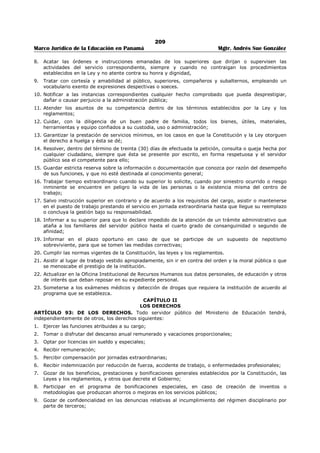 205 
Marco Jurídico de la Educación en Panamá Mgtr. Andrés Sue González 
c. Duelo por muerte de abuelos, nietos, suegros, yernos y nueras, hasta por tres (3) días laborables. 
d. Duelo por muerte de tíos, sobrinos, primos y cuñados hasta por un (1) día laborable. 
Nota: En los casos de permiso por duelo en que el servidor público tenga necesidad de trasladarse a 
lugar lejano de su centro laboral, se podrá extender el permiso hasta por tres (3) días adicionales. 
e. Matrimonio por una sola vez, hasta por cinco (5) días laborables. 
f. Nacimiento de un hijo del servidor público, hasta por cinco (5) días laborables. 
g. Para asuntos personales tales como: enfermedades de parientes cercanos, eventos académicos 
puntuales, asuntos personales, entre otros hasta por tres (3) días laborables. 
El servidor público podrá ausentarse del puesto de trabajo durante las horas laborables y registrar las 
horas de salida y de regreso en el formulario destinado para estos casos, refrendado por el jefe 
inmediato. 
ARTÍCULO 56: DEL TRAMITE POR AUSENCIAS JUSTIFICADAS POR PERMISOS. El servidor público 
que no pueda asistir puntualmente a su puesto de trabajo deberá informar a su jefe inmediato a más 
tardar dos horas después de la hora establecida para el inicio de labores, indicando el motivo de la 
ausencia. 
De existir impedimento justificable para tal comunicación, el servidor público al regresar a la oficina, debe 
presentar excusa ante el superior inmediato, de lo contrario se le considerará la ausencia como 
injustificada. 
ARTÍCULO 57: DE LA JUSTIFICACIÓN DE AUSENCIAS POR ENFERMEDAD. Toda ausencia por 
enfermedad que no sea superior a dos (2) días no requerirá certificado médico. 
Las ausencias superiores a los dos (2) días a que se tiene derecho por enfermedad requerirán certificado 
médico. 
ARTÍCULO 58: DE LA JUSTIFICACIÓN DE AUSENCIA ANTERIOR O POSTERIOR A FINES DE 
SEMANA, DÍAS FERIADOS, DE FIESTA O DUELO NACIONAL ESTABLECIDOS, EN DÍAS DE PAGOS 
Y EN DÍAS POSTERIORES AL PAGO. El servidor público que se ausente en días lunes o viernes o en 
día anterior o posterior a días feriados de fiestas o de duelo nacional establecidos, en días de pago y en 
días posterior al pago deberá justificar y comprobar debidamente dicha ausencia. El incumplimiento por 
parte del servidor público del requerimiento señalado se considerará falta administrativa. 
ARTÍCULO 59: DE LAS AUSENCIAS JUSTIFICADAS QUE DEBEN COMPENSARSE. Se concederá 
permiso para estudiantes y docentes universitarios hasta seis (6) horas semanales, pero el tiempo 
correspondiente a dichas ausencias será compensado por el servidor público en un plazo no mayor de 
tres (3) meses, en la forma más conveniente para la Institución y de común acuerdo con el superior 
inmediato y la Oficina Institucional de Recursos Humanos. 
Si el servidor público llegara a excederse en los dieciocho (18) días a que tiene derecho en el año 
calendario, deberá compensar el tiempo excedido con el tiempo compensatorio reconocido o de 
vacaciones resueltas. 
SECCIÓN 5 
LICENCIAS 
ARTÍCULO 60: DEL USO Y LOS TIPO DE LICENCIAS. El servidor público tiene derecho a solicitar 
licencia para ausentarse transitoriamente del ejercicio del cargo, con conocimiento del Director 
respectivo, con la autorización previa del Ministro (a) de Educación. Las licencias pueden ser con o sin 
sueldo y licencias especiales. 
ARTÍCULO 61: DE LA SOLICITUD. El servidor público dirigirá por escrito la solicitud de licencia por 
medio del superior inmediato a la autoridad nominadora quien lo aprobará. 
El servidor público que solicite licencia, no podrá separarse de su cargo, hasta tanto ésta no le sea 
concedida mediante resuelto. 
ARTÍCULO 62: DE LAS LICENCIAS SIN SUELDO. El servidor público tiene derecho a licencias sin 
sueldo para: 
a. Asumir un cargo de elección popular. 
b. Asumir un cargo de libre nombramiento y remoción. 
c. Estudios formales. 
d. Asuntos personales. 
 