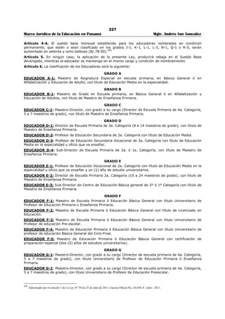 223 
Marco Jurídico de la Educación en Panamá Mgtr. Andrés Sue González 
LA ASAMBLEA LEGISLATIVA 
LEY No. 35 
(6 de julio de 1995) 
Publicado en la Gaceta Oficial No. 22,823 de 11 de julio de 1995. 
“Por la cual se establece el Programa de Distribución del Vaso de Leche y la Galleta Nutricional o Cremas 
Nutritivas Enriquecidas, en todos los Centros Oficiales de Educación Preescolar y Primaria del País.” 
DECRETA: 
ARTÍCULO 1. Es objetivo primordial de la presente Ley garantizar que la población escolar panameña 
que asiste a los centros oficiales de educación preescolar y primaria, tenga acceso a una merienda ligera 
diaria para complementar su dieta familiar, en bienestar del estudiante, con el fin de obtener un mejor 
rendimiento escolar. 
ARTÍCULO 2. Se establece de manera gratuita y permanente, durante el periodo escolar, el programa de 
distribución de ocho (8) onzas mínimas de leche grado A o B, con la galleta nutricionalmente mejorada, o 
con cremas nutritivas enriquecidas o con un sustituto de igual o de superior valor nutritivo, a todos los 
estudiantes que asistan a los centros oficiales de educación preescolar y primaria. 
PARÁGRAFO 1: La galleta nutricionalmente mejorada tendrá un peso aproximado de 34 gramos, para 
un aporte de 150 calorías y 2.2 gramos de proteínas, como mínimo. 
PARÁGRAFO 2: Las cremas nutritivas enriquecidas tendrán un aporte nutricional no inferior a 350 
calorías y 12 gramos mínimos de proteínas por cada 100 gramos del producto. 
ARTÍCULO 3. El Ministerio de Educación tendrá la responsabilidad de coordinar, por intermedio de la 
Dirección Nacional de Nutrición y Salud Escolar, el programa de suministro de ocho (8) onzas de leche 
con la galleta nutricionalmente mejorada, o con cremas nutritivas enriquecidas o con un sustituto de igual 
o de superior valor nutritivo. Para tales efectos, establecerá las reglamentaciones que considere 
convenientes. 
ARTÍCULO 4. Este programa bajo ninguna circunstancia podrá ser suspendido durante el periodo 
escolar, por lo que el Ministerio de Educación incluirá anualmente, en su presupuesto de funcionamiento, 
los recursos para ello, sin que se afecten los programas de alimentación escolar existentes. 
PARÁGRAFO: El programa será implementado gradualmente en un periodo no mayor de cuatro (4) 
años. 
ARTÍCULO 5. Tanto la leche como la galleta nutricionalmente mejorada, las cremas nutritivas 
enriquecidas o el sustituto de igual o de superior valor nutritivo, deberán ser adquiridos del sector 
productivo nacional y manufacturado con productos nacionales. 
Se exceptúan los productos que se requieran como materia prima para elaborar la galleta 
nutricionalmente mejorada, las cremas nutritivas enriquecidas o el sustituto de igual o de superior valor 
nutritivo, cuando no existan en el país. 
Corresponderá al Ministerio de Salud y a la Universidad de Panamá velar por el control de la calidad de 
estos productos. 
ARTÍCULO 6. Las donaciones, regalías y cualquier otro aporte monetario que se haga al Ministerio de 
Educación para incrementar los fondos de este Programa, estarán exentos del Impuesto sobre la Renta o 
de cualquier otro tributo nacional. 
ARTÍCULO 7. La presentación de los envases de los productos que se distribuirán a los centros oficiales 
de educación preescolar y primaria del país de acuerdo con esta Ley, no podrá ser igual a la de uso 
comercial en tales productos. 
El Ministerio de Educación deberá aprobar el diseño de la presentación de los envases, que llevará, en un 
lugar visible, el siguiente distintivo: “Ministerio de Educación, Programa del Vaso de Leche y la Galleta 
Nutricional; se prohíbe terminantemente la venta de este producto”. 
ARTÍCULO 8. Quedan derogadas todas las disposiciones legales y reglamentarias contrarias a la 
presente Ley. 
ARTÍCULO 9. Esta Ley empezará a regir a partir de su promulgación. 
Dado en la ciudad de Panamá, a los 30 del mes de junio de mil novecientos noventa y cinco. 
Presidente 
BALBINA HERRERA A. Secretario General a.i 
VÍCTOR M. DE GRACIA 
ÓRGANO EJECUTIVO NACIONAL- PRESIDENCIA DE LA REPUBLICA PANAMÁ, REPUBLICA DE PANAMÁ, 6 DE JULIO DE 1995 
ERNESTO PÉREZ BALLADARES 
Presidente la República PABLO A. THALASSINOS 
Ministro de Educación 
 