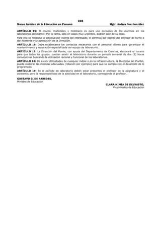 245 
Marco Jurídico de la Educación en Panamá Mgtr. Andrés Sue González 
REPÚBLICA DE PANAMÁ 
MINISTERIO DE EDUCACIÓN 
DECRETO EJECUTIVO No. 433 
(25 de junio de 2010) 
Publicado en la Gaceta Oficial No. 26,568 de 2 de julio de 2010. 
“Que reconoce un aumento de cincuenta balboas (B/. 50.00) a la compensación adicional al 
sueldo base mensual de los educadores que laboran en los centros educativos ubicados en las 
áreas de difícil acceso.” 
EL PRESIDENTE DE LA REPUBLICA 
en uso de sus facultades constitucionales y legales, 
CONSIDERANDO: 
Que el artículo 23 de la Ley 47 de 20 de noviembre de 1979, por la cual se establece la política salarial 
para los educadores que laboran en el Ministerio de Educación y se dictan otras medidas relacionadas con 
dicha política, le reconoce a los educadores que laboran en las provincias de Bocas del Toro, Darién y la 
Comarca de San Blas, hoy Kuna Yala, una compensación adicional a su sueldo base mensual, por las 
condiciones de vida y acceso difícil que tienen estas áreas; 
Que mediante decreto Ejecutivo 30 de 27 de febrero de 2008, se ordenó compensar a los educadores que 
laboran en los centros educativos oficiales ubicados en otras aéreas del país, que tienen las mismas 
condiciones adversa y de difícil acceso que la regiones contempladas en el Artículo 23 de la Ley 47 de 20 
de noviembre de 1979: 
Que luego de ello, mediante Decreto Ejecutivo 326 de 28 de julio de 2008, el Órgano Ejecutivo consideró 
justo y conveniente aumentar veinte balboas (B/.20.00) mensuales a la compensación otorgada a los 
educadores que laboran en estas áreas de difícil acceso; 
Que en esta ocasión, el Gobierno Nacional considera que los educadores que laboran en los centros 
educativos ubicados en las áreas de difícil acceso se sacrifican notablemente en beneficio del servicio que 
brindan, precisamente, por la falta de facilidades, infraestructura y de servicios públicos en estos lugares 
del país, situación que es meritoria y amerita el debido reconocimiento mediante el incremento de la 
compensación adicional que reciben, de manera que sea justa y cónsona con las condiciones difíciles que 
enfrentan durante el año escolar; 
DECRETA: 
ARTÍCULO 1. Reconocer, a partir del mes de agosto de 2010, un aumento de cincuenta balboas (B/. 
50.00) a la compensación adicional al sueldo base mensual de los educadores que laboran en los centros 
educativos ubicados en las áreas de difícil acceso, señaladas en la Ley 47 del 20 de noviembre de 1979 y 
en el Decreto Ejecutivo 30 de 27 de febrero de 2008. 
ARTÍCULO 2. El educador recibirá esta compensación adicional mientras labore en un centro educativo 
ubicado en las áreas de difícil acceso, siempre que se mantengan las condiciones de vida o acceso 
difíciles al centro educativo. 
ARTÍCULO 3. Este Decreto Ejecutivo empezará a regir a partir de su promulgación. 
COMUNÍQUESE Y CÚMPLASE, 
RICARDO MARTINELLI B. 
Presidente de la República 
LUCY MOLINAR 
Ministra de Educación 
 