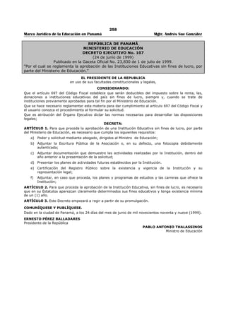 254 
Marco Jurídico de la Educación en Panamá Mgtr. Andrés Sue González 
PARÁGRAFO: Las asociaciones y organizaciones estudiantiles que al momento de entrar en vigencia el 
presente Decreto Ejecutivo se encuentran funcionando podrán continuar haciéndolo en los términos 
acostumbrados y se les concederá un plazo de dos meses para que sometan sus respectivos estatutos y 
reglamentos a la consideración de la Dirección del Colegio y, si es necesario, a la Dirección de Asuntos 
Estudiantiles del Ministerio de Educación. 
ARTÍCULO CUARTO: Una vez aprobados el estatuto y el reglamento interno de una organización o 
asociación estudiantil estos instrumentos solamente podrán ser reformados, modificados, adicionados o 
variados, en cualquier forma, cuando la respectiva organización o asociación estudiantil así lo decida 
democráticamente. Las reformas, modificaciones, adiciones o variaciones, que se introduzcan deberán ser 
sometidas al mismo procedimiento indicado en los artículos segundo y tercero de este Decreto Ejecutivo. 
ARTÍCULO QUINTO: Todas las organizaciones y asociaciones estudiantiles deberán ser asesoradas por 
profesores pertenecientes al plantel en donde funciona. 
Cuando se trate de organizaciones o asociaciones estudiantiles de carácter científico, artístico, cultural o 
deportivo, los profesores asesores serán designados entre aquellos cuya labor docente esté relacionada 
con la naturaleza de la organización o asociación estudiantil. 
Tratándose de organizaciones o asociaciones estudiantiles de carácter social o cívico los profesores 
asesores podrán ser escogidos entre todos los que forman el cuerpo docente del plantel. 
ARTÍCULO SEXTO: Para designar a los profesores asesores de las organizaciones estudiantiles se 
procederá de la siguiente manera: La organización o asociación estudiantil que se trate presentará ante la 
Dirección del plantel una o varias ternas, según sea el caso para que en cada terna la Dirección escoja a 
un profesor asesor. 
ARTÍCULO SÉPTIMO: El número de profesores asesores de cada organización o asociación estudiantil 
no debe exceder de tres, quedando a criterio del Director del plantel la determinación del número. 
ARTÍCULO OCTAVO: Las actividades que realicen las organizaciones estudiantiles, así como las 
decisiones que formen en su funcionamiento, deberán ajustarse y regirse por lo que prescriban sus 
estatutos y reglamentos, garantizando en todo momento el libre juego democrático de las ideas y las 
opiniones de todos sus miembros. 
ARTÍCULO NOVENO: Las Juntas Directivas de las organizaciones y asociaciones estudiantiles durarán en 
sus funciones el término de un año. El estatuto de cada organización o asociación indicará la fecha de la 
elección de su Junta Directiva. 
ARTÍCULO DÉCIMO: Para ser candidato a los cargos de la Junta Directiva de las organizaciones y 
asociaciones estudiantiles, es necesario ser estudiante matriculado en el plantel; tener buena conducta y 
tener un promedio no menor de 3.5 durante todo el curso de su escuela secundaria. Entiéndase que el 
candidato que resultare electo para ocupar un cargo de la Junta Directiva de cualquier organización o 
asociación estudiantil conservará su puesto mientras su promedio general no sea inferior a 3.0 
ARTÍCULO DÉCIMO PRIMERO: Queda garantizado a las organizaciones y asociaciones estudiantiles el 
derecho a reunión. Las direcciones de los planteles, de común acuerdo con las organizaciones y 
asociaciones estudiantiles, darán las facilidades necesarias para que las reuniones ordinarias se celebren 
en las mejores condiciones para los estudiantes y para el plantel. 
ARTÍCULO DÉCIMO SEGUNDO: En caso de que la organización o asociación estudiantil considere 
necesaria la celebración de una reunión o asamblea general extraordinaria, solicitará previamente a la 
dirección del plantel el permiso respectivo y ésta dará su aprobación si la circunstancia lo amerita, aún 
dentro del horario regular de clases. En caso de desacuerdo entre la organización o asociación estudiantil 
y la Dirección del plantel se consultará al Ministerio de Educación a través de la Dirección de Asuntos 
Estudiantiles, quien decidirá al respecto. 
ARTÍCULO DÉCIMO TERCERO: En todo caso las Direcciones de los planteles deben proveer las 
facilidades necesarias a fin de que las elecciones para escoger o para decidir sobre cuestiones 
fundamentales, de acuerdo con los estatutos, se realicen con las mayores facilidades posibles. 
ARTÍCULO DÉCIMO CUARTO: Las organizaciones y asociaciones estudiantiles están obligadas a 
informar bimestralmente su estado financiero a la Dirección del plantel y a la Dirección de Asuntos 
Estudiantiles y permitir a éstas la revisión de sus libros cuando así lo crean necesario. La Dirección del 
plantel debe proporcionar a las organizaciones estudiantiles todas las facilidades posibles a fin de que 
éstas puedan depositar, si lo desean, sus fondos en la cuenta bancaria que usa el plantel. 
ARTÍCULO DÉCIMO QUINTO: La Dirección del plantel y la Dirección de Asuntos Estudiantiles del 
Ministerio de Educación suministrarán, dentro de las condiciones existentes, a las organizaciones y 
 